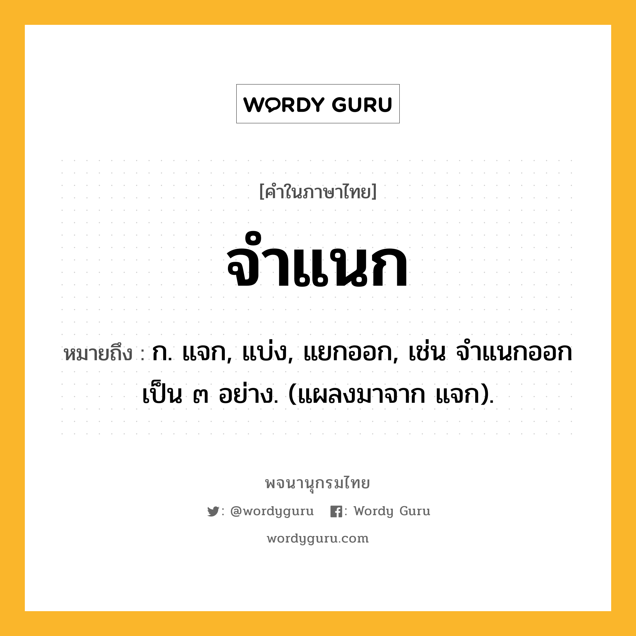 จำแนก ความหมาย หมายถึงอะไร?, คำในภาษาไทย จำแนก หมายถึง ก. แจก, แบ่ง, แยกออก, เช่น จําแนกออกเป็น ๓ อย่าง. (แผลงมาจาก แจก).