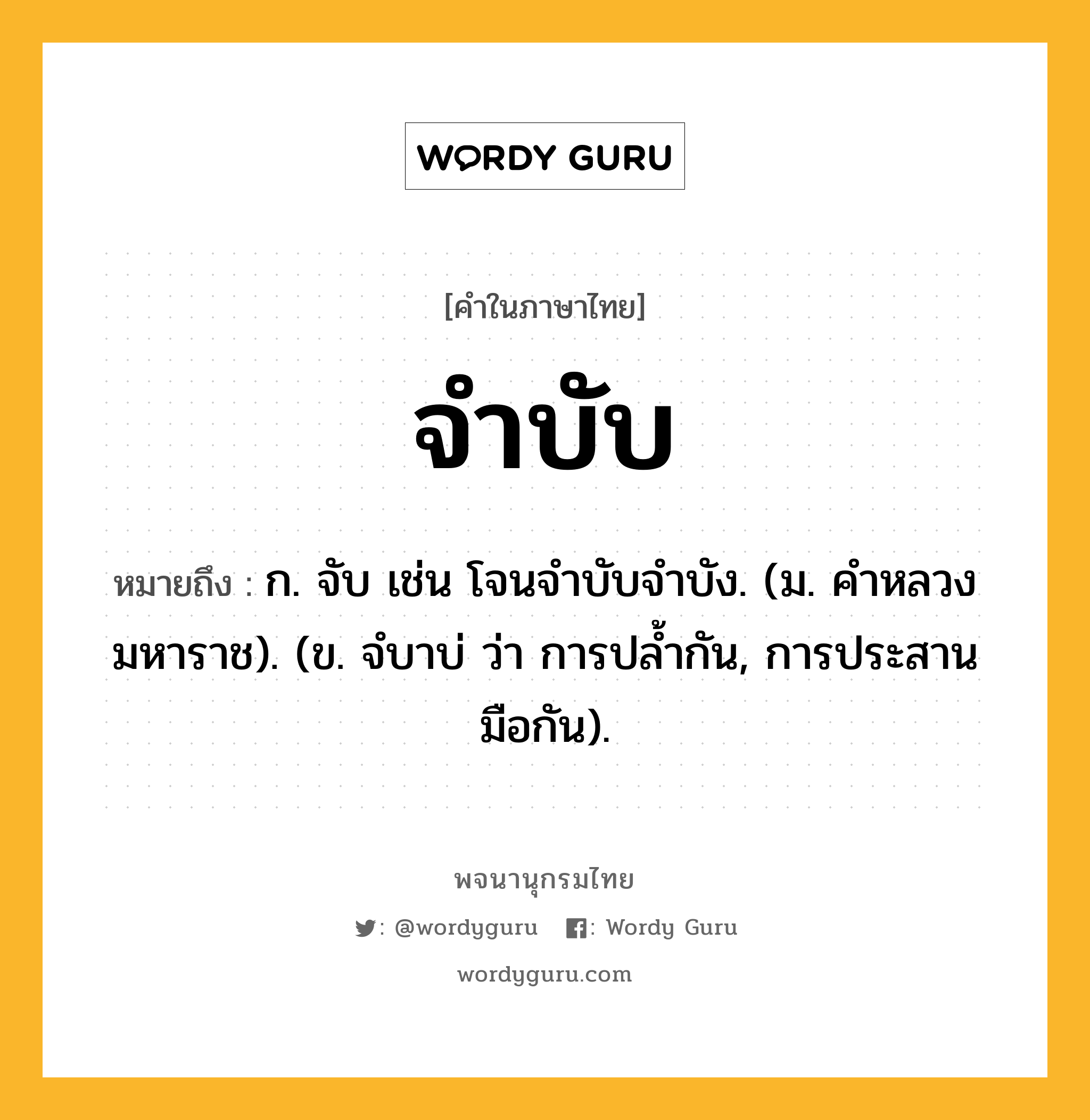 จำบับ ความหมาย หมายถึงอะไร?, คำในภาษาไทย จำบับ หมายถึง ก. จับ เช่น โจนจําบับจําบัง. (ม. คําหลวง มหาราช). (ข. จํบาบ่ ว่า การปล้ำกัน, การประสานมือกัน).