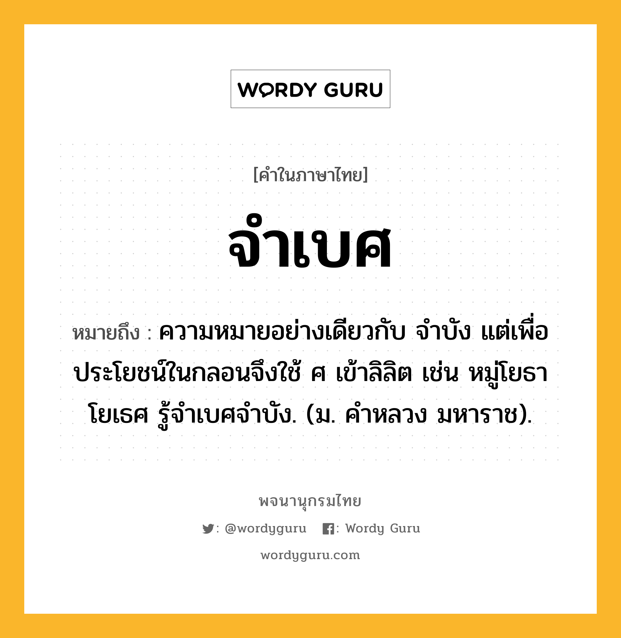 จำเบศ ความหมาย หมายถึงอะไร?, คำในภาษาไทย จำเบศ หมายถึง ความหมายอย่างเดียวกับ จําบัง แต่เพื่อประโยชน์ในกลอนจึงใช้ ศ เข้าลิลิต เช่น หมู่โยธาโยเธศ รู้จําเบศจําบัง. (ม. คําหลวง มหาราช).