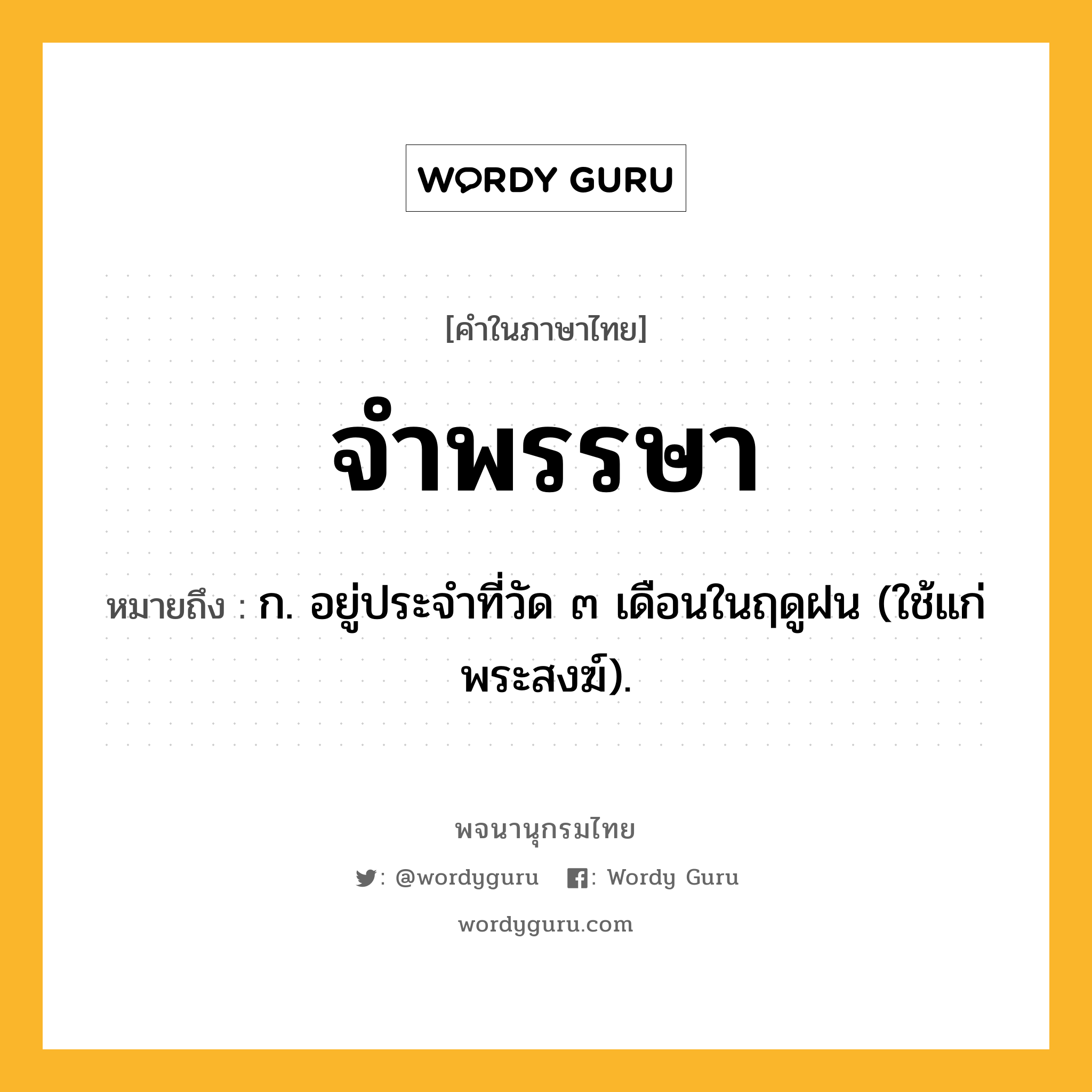 จำพรรษา ความหมาย หมายถึงอะไร?, คำในภาษาไทย จำพรรษา หมายถึง ก. อยู่ประจําที่วัด ๓ เดือนในฤดูฝน (ใช้แก่พระสงฆ์).