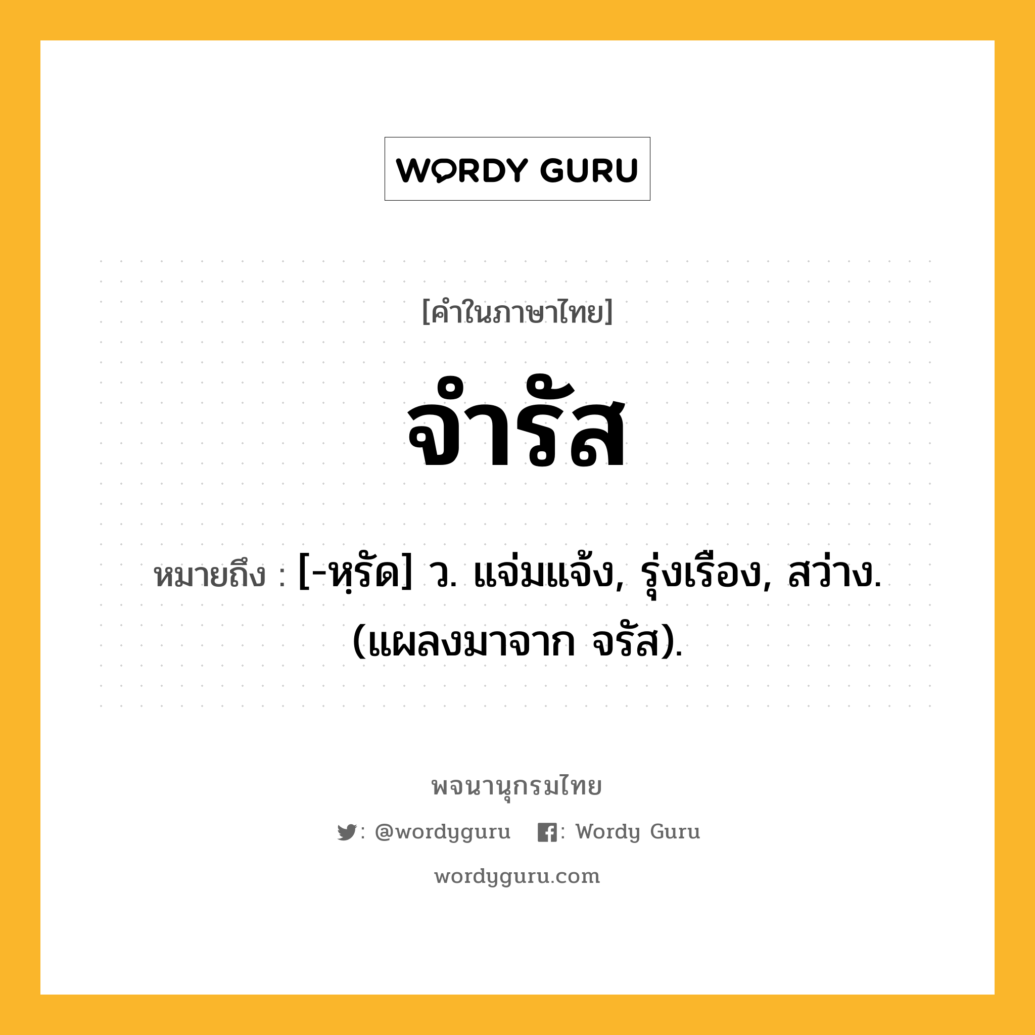 จำรัส ความหมาย หมายถึงอะไร?, คำในภาษาไทย จำรัส หมายถึง [-หฺรัด] ว. แจ่มแจ้ง, รุ่งเรือง, สว่าง. (แผลงมาจาก จรัส).