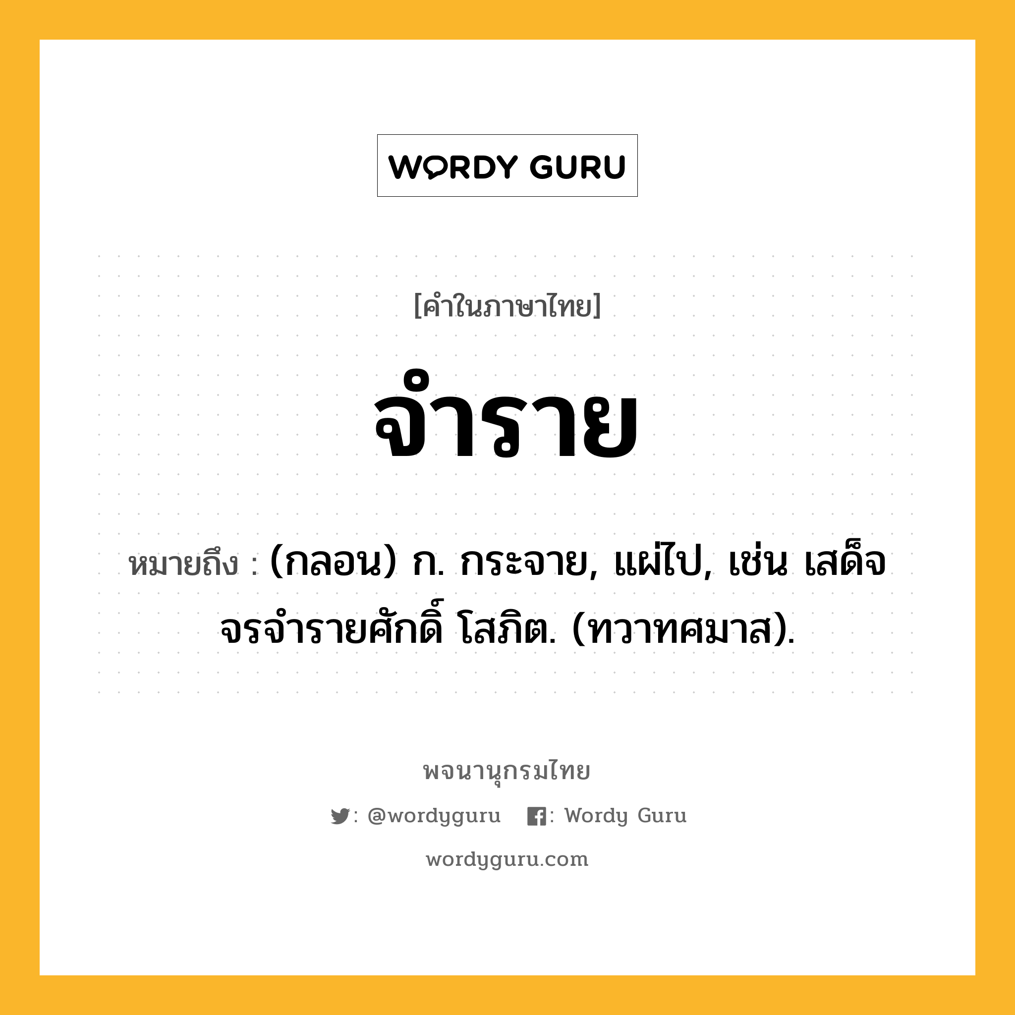 จำราย ความหมาย หมายถึงอะไร?, คำในภาษาไทย จำราย หมายถึง (กลอน) ก. กระจาย, แผ่ไป, เช่น เสด็จจรจํารายศักดิ์ โสภิต. (ทวาทศมาส).