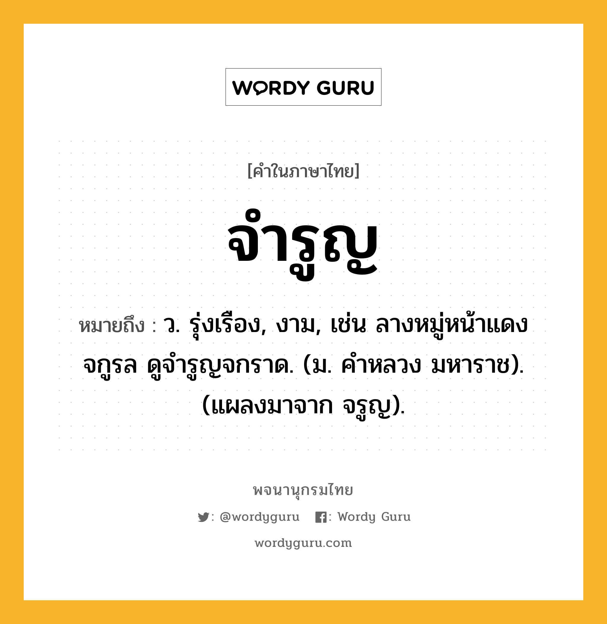 จำรูญ ความหมาย หมายถึงอะไร?, คำในภาษาไทย จำรูญ หมายถึง ว. รุ่งเรือง, งาม, เช่น ลางหมู่หน้าแดงจกูรล ดูจำรูญจกราด. (ม. คำหลวง มหาราช). (แผลงมาจาก จรูญ).