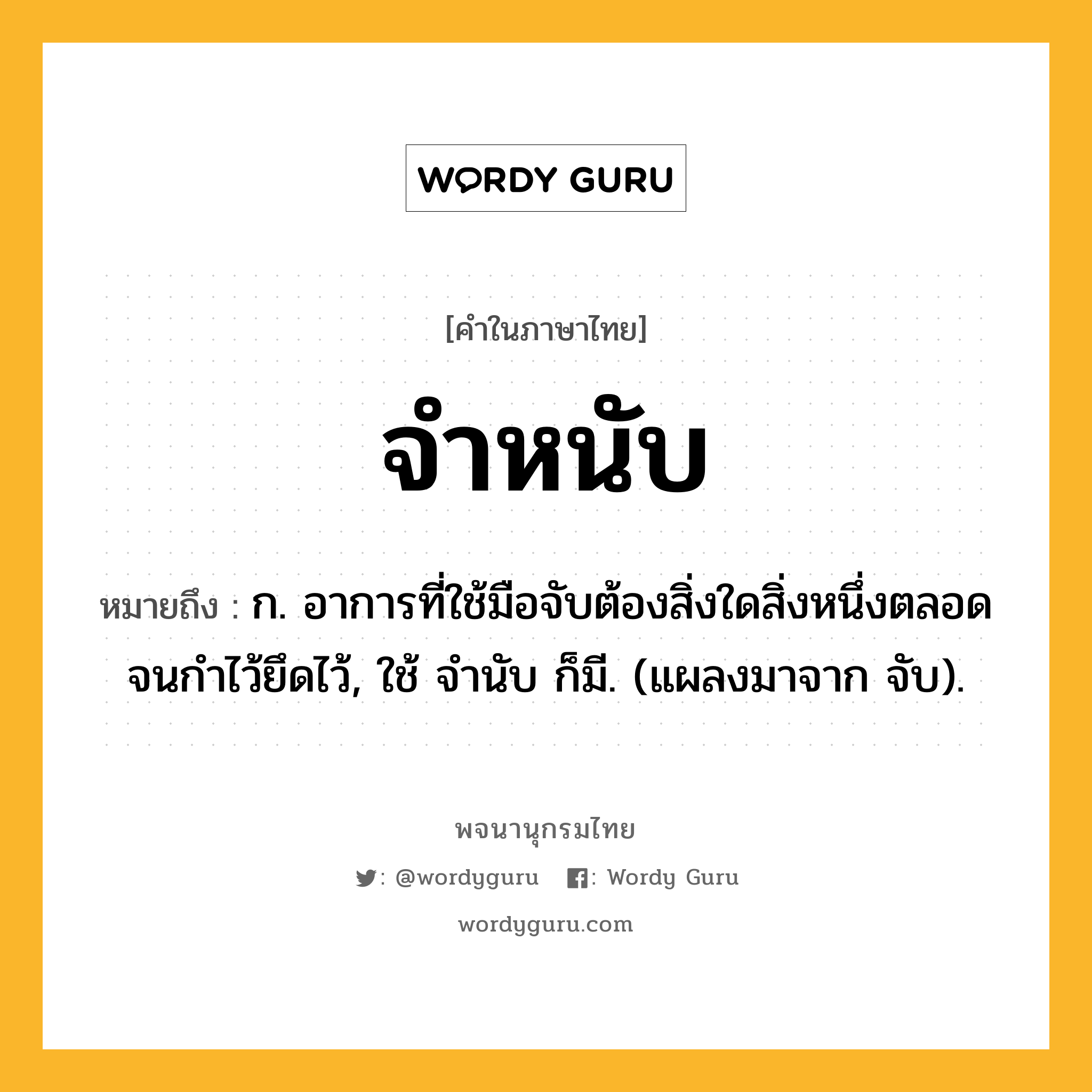 จำหนับ ความหมาย หมายถึงอะไร?, คำในภาษาไทย จำหนับ หมายถึง ก. อาการที่ใช้มือจับต้องสิ่งใดสิ่งหนึ่งตลอดจนกำไว้ยึดไว้, ใช้ จำนับ ก็มี. (แผลงมาจาก จับ).