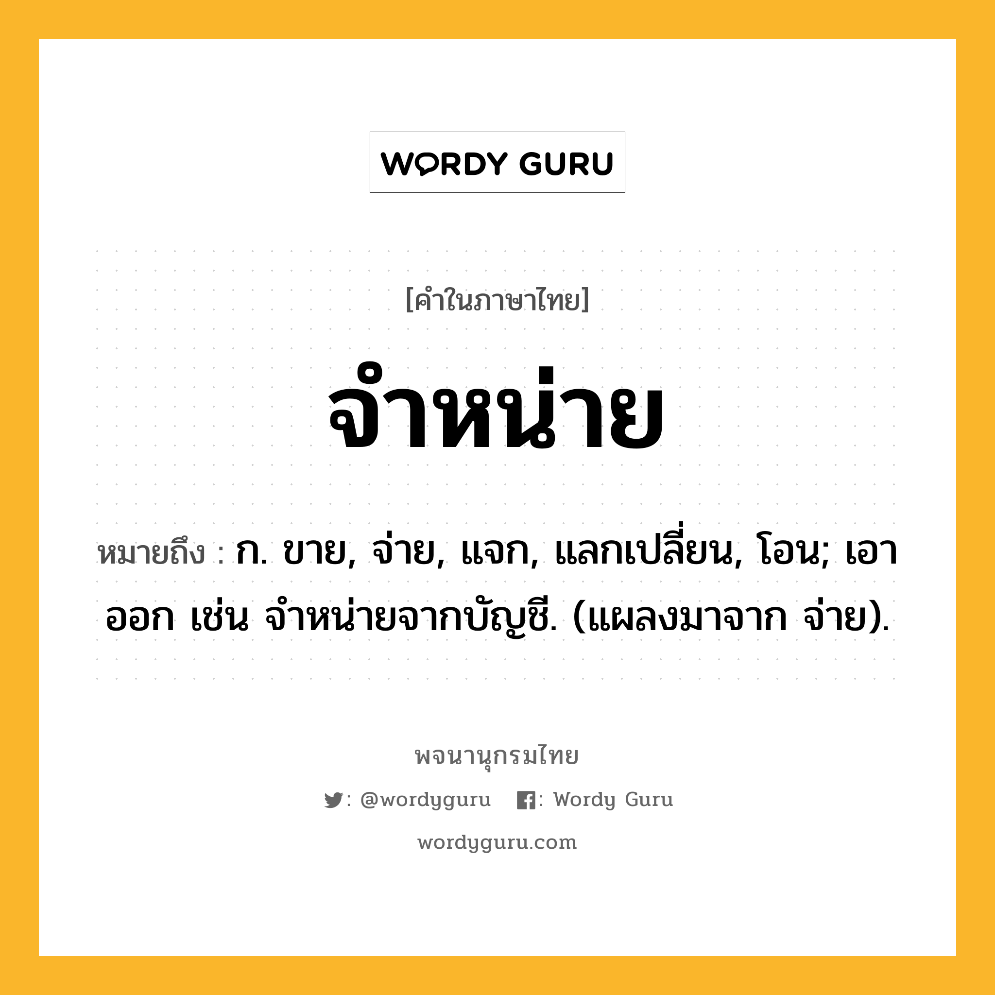 จำหน่าย ความหมาย หมายถึงอะไร?, คำในภาษาไทย จำหน่าย หมายถึง ก. ขาย, จ่าย, แจก, แลกเปลี่ยน, โอน; เอาออก เช่น จําหน่ายจากบัญชี. (แผลงมาจาก จ่าย).