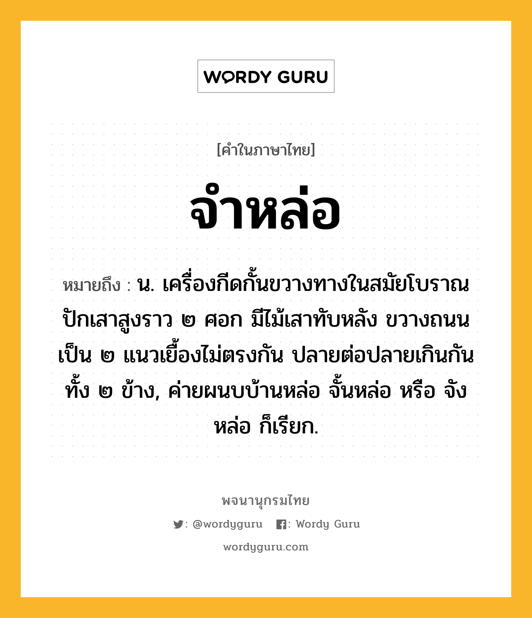 จำหล่อ ความหมาย หมายถึงอะไร?, คำในภาษาไทย จำหล่อ หมายถึง น. เครื่องกีดกั้นขวางทางในสมัยโบราณ ปักเสาสูงราว ๒ ศอก มีไม้เสาทับหลัง ขวางถนนเป็น ๒ แนวเยื้องไม่ตรงกัน ปลายต่อปลายเกินกันทั้ง ๒ ข้าง, ค่ายผนบบ้านหล่อ จั้นหล่อ หรือ จังหล่อ ก็เรียก.