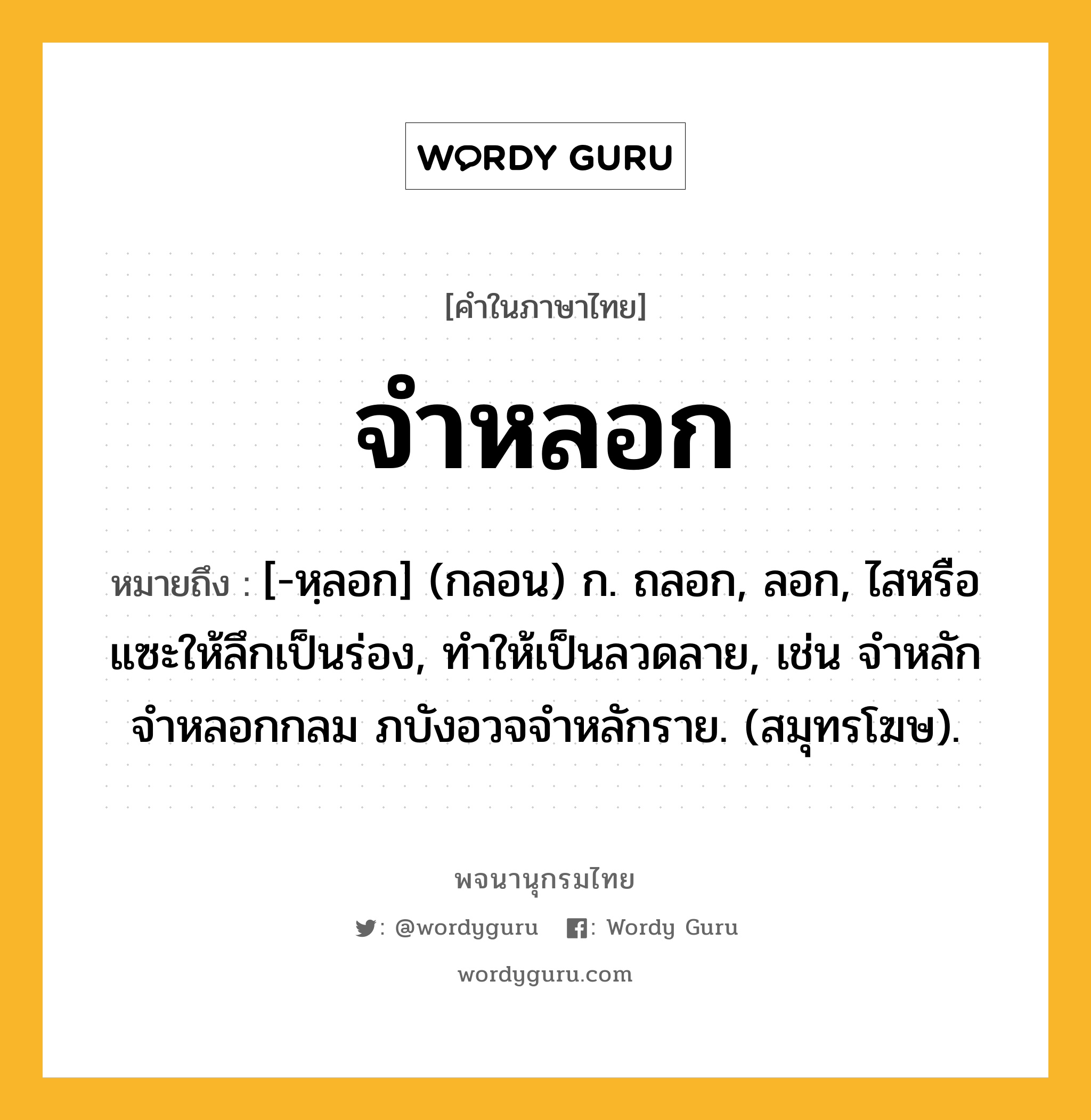 จำหลอก ความหมาย หมายถึงอะไร?, คำในภาษาไทย จำหลอก หมายถึง [-หฺลอก] (กลอน) ก. ถลอก, ลอก, ไสหรือแซะให้ลึกเป็นร่อง, ทำให้เป็นลวดลาย, เช่น จําหลักจําหลอกกลม ภบังอวจจําหลักราย. (สมุทรโฆษ).