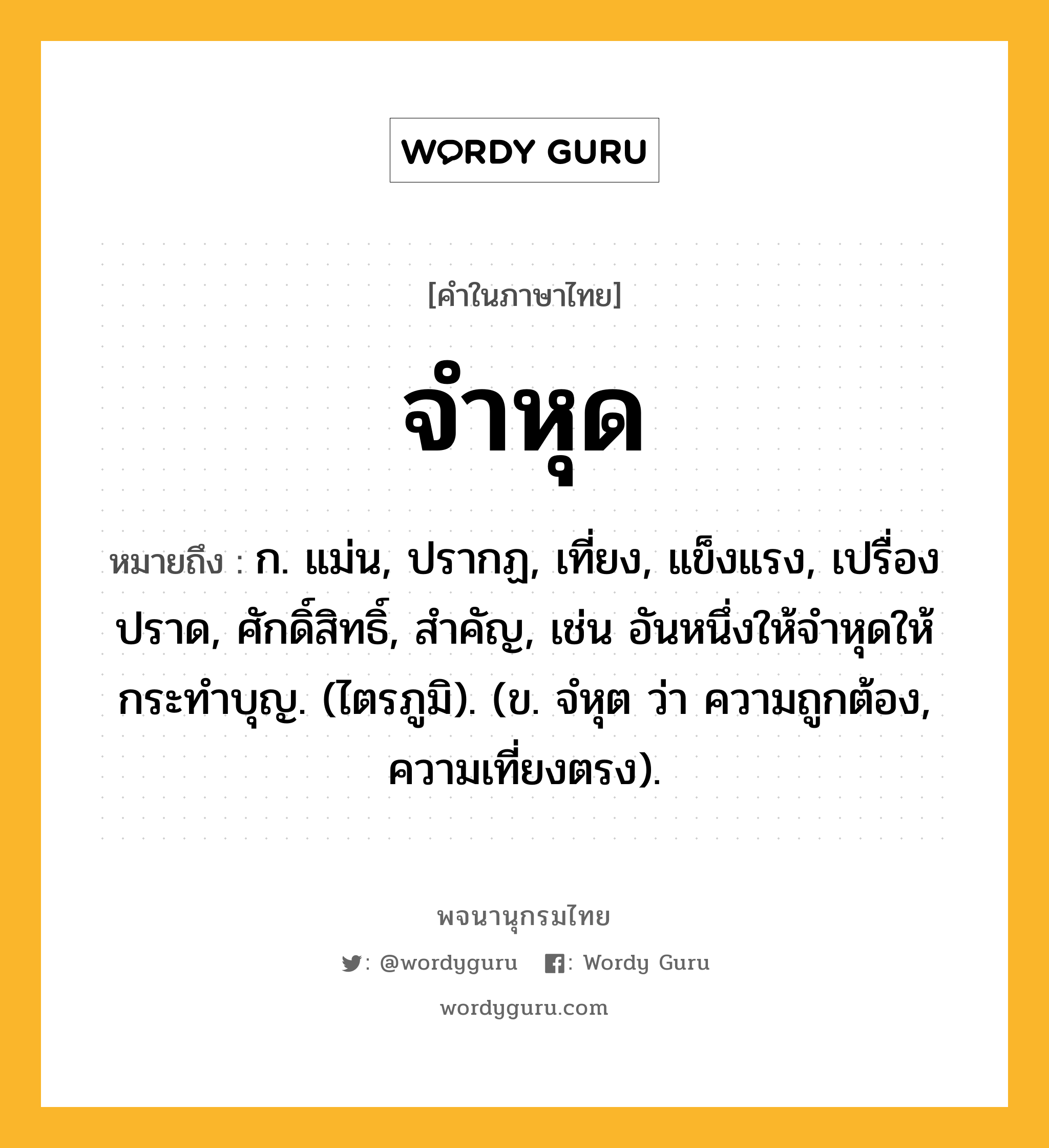 จำหุด ความหมาย หมายถึงอะไร?, คำในภาษาไทย จำหุด หมายถึง ก. แม่น, ปรากฏ, เที่ยง, แข็งแรง, เปรื่องปราด, ศักดิ์สิทธิ์, สําคัญ, เช่น อันหนึ่งให้จำหุดให้กระทำบุญ. (ไตรภูมิ). (ข. จํหุต ว่า ความถูกต้อง, ความเที่ยงตรง).