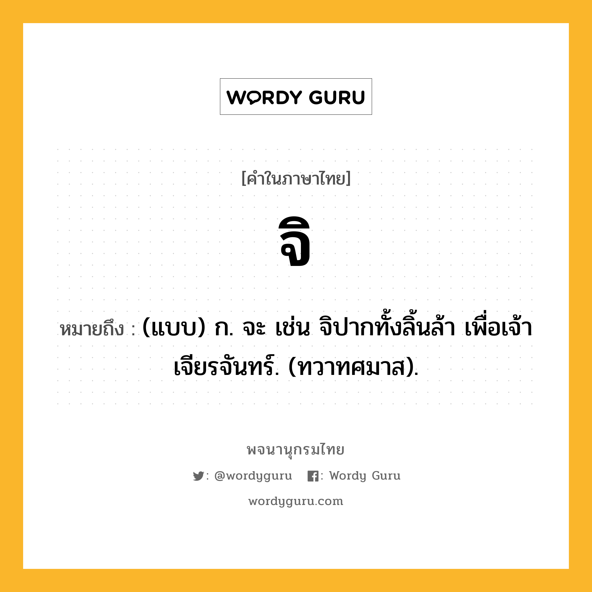 จิ ความหมาย หมายถึงอะไร?, คำในภาษาไทย จิ หมายถึง (แบบ) ก. จะ เช่น จิปากทั้งลิ้นล้า เพื่อเจ้าเจียรจันทร์. (ทวาทศมาส).