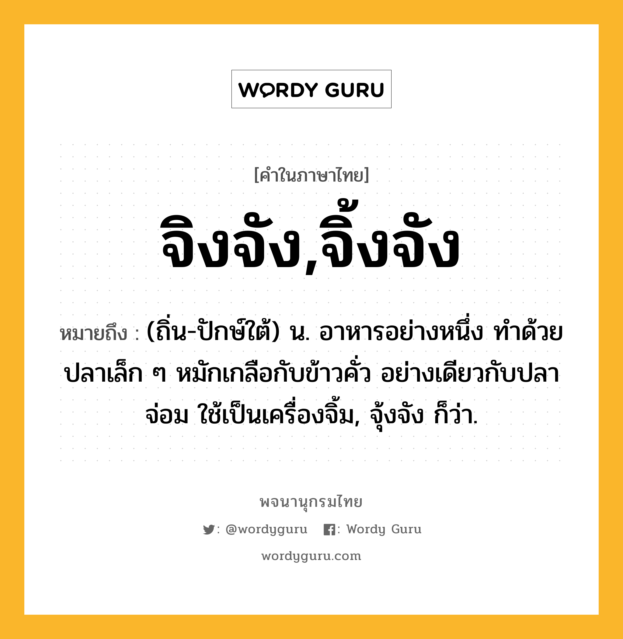 จิงจัง,จิ้งจัง ความหมาย หมายถึงอะไร?, คำในภาษาไทย จิงจัง,จิ้งจัง หมายถึง (ถิ่น-ปักษ์ใต้) น. อาหารอย่างหนึ่ง ทำด้วยปลาเล็ก ๆ หมักเกลือกับข้าวคั่ว อย่างเดียวกับปลาจ่อม ใช้เป็นเครื่องจิ้ม, จุ้งจัง ก็ว่า.