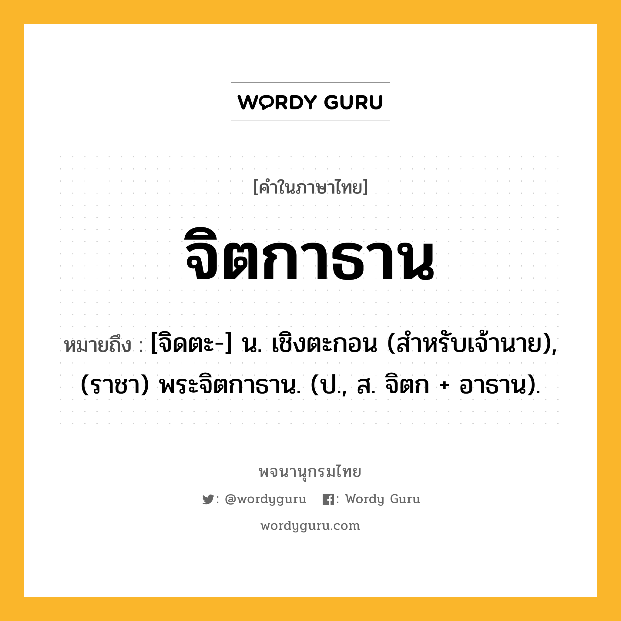 จิตกาธาน ความหมาย หมายถึงอะไร?, คำในภาษาไทย จิตกาธาน หมายถึง [จิดตะ-] น. เชิงตะกอน (สำหรับเจ้านาย), (ราชา) พระจิตกาธาน. (ป., ส. จิตก + อาธาน).