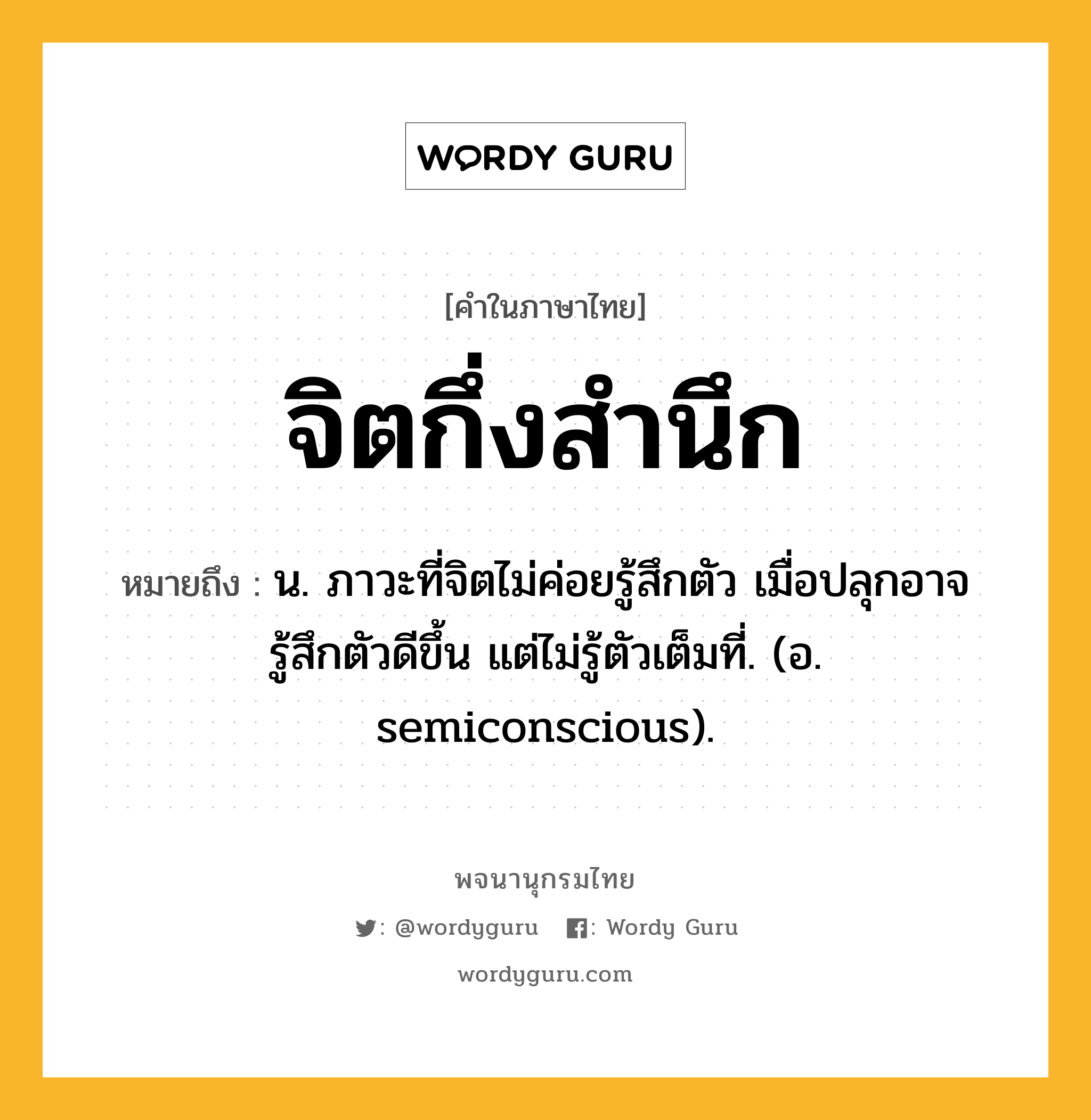 จิตกึ่งสำนึก ความหมาย หมายถึงอะไร?, คำในภาษาไทย จิตกึ่งสำนึก หมายถึง น. ภาวะที่จิตไม่ค่อยรู้สึกตัว เมื่อปลุกอาจรู้สึกตัวดีขึ้น แต่ไม่รู้ตัวเต็มที่. (อ. semiconscious).