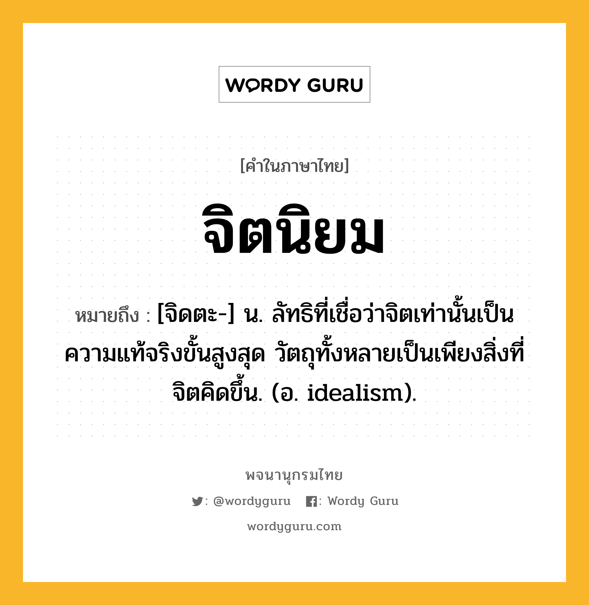 จิตนิยม ความหมาย หมายถึงอะไร?, คำในภาษาไทย จิตนิยม หมายถึง [จิดตะ-] น. ลัทธิที่เชื่อว่าจิตเท่านั้นเป็นความแท้จริงขั้นสูงสุด วัตถุทั้งหลายเป็นเพียงสิ่งที่จิตคิดขึ้น. (อ. idealism).