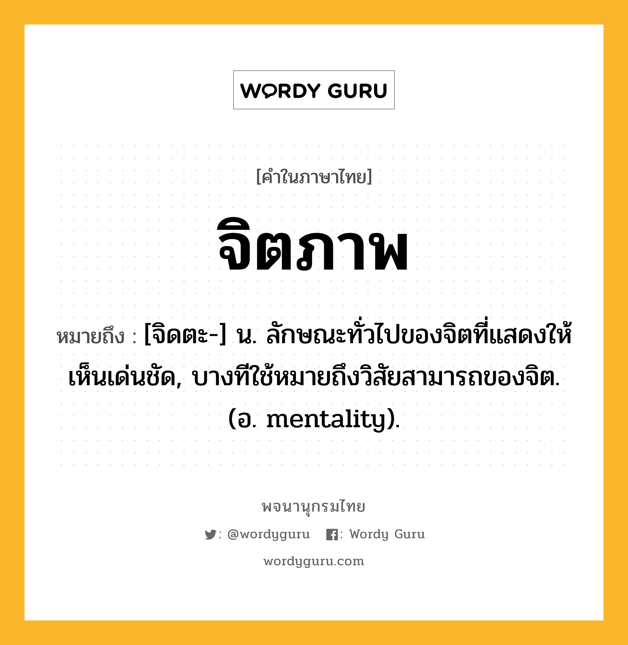 จิตภาพ ความหมาย หมายถึงอะไร?, คำในภาษาไทย จิตภาพ หมายถึง [จิดตะ-] น. ลักษณะทั่วไปของจิตที่แสดงให้เห็นเด่นชัด, บางทีใช้หมายถึงวิสัยสามารถของจิต. (อ. mentality).