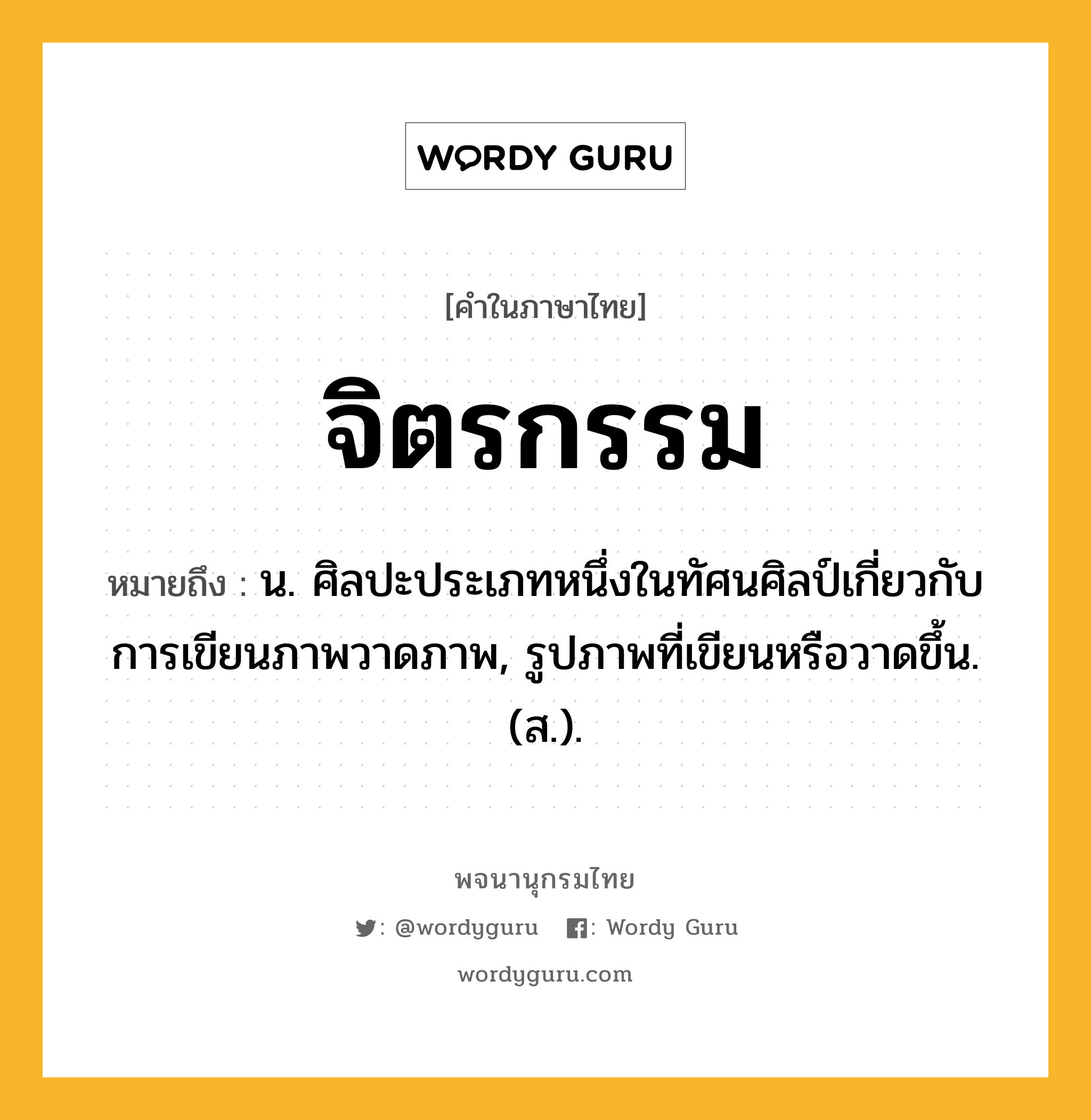 จิตรกรรม ความหมาย หมายถึงอะไร?, คำในภาษาไทย จิตรกรรม หมายถึง น. ศิลปะประเภทหนึ่งในทัศนศิลป์เกี่ยวกับการเขียนภาพวาดภาพ, รูปภาพที่เขียนหรือวาดขึ้น. (ส.).