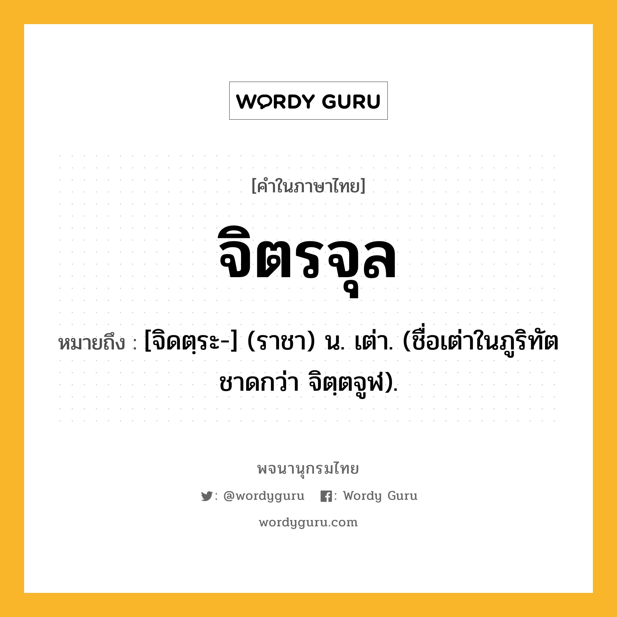 จิตรจุล ความหมาย หมายถึงอะไร?, คำในภาษาไทย จิตรจุล หมายถึง [จิดตฺระ-] (ราชา) น. เต่า. (ชื่อเต่าในภูริทัตชาดกว่า จิตฺตจูฬ).