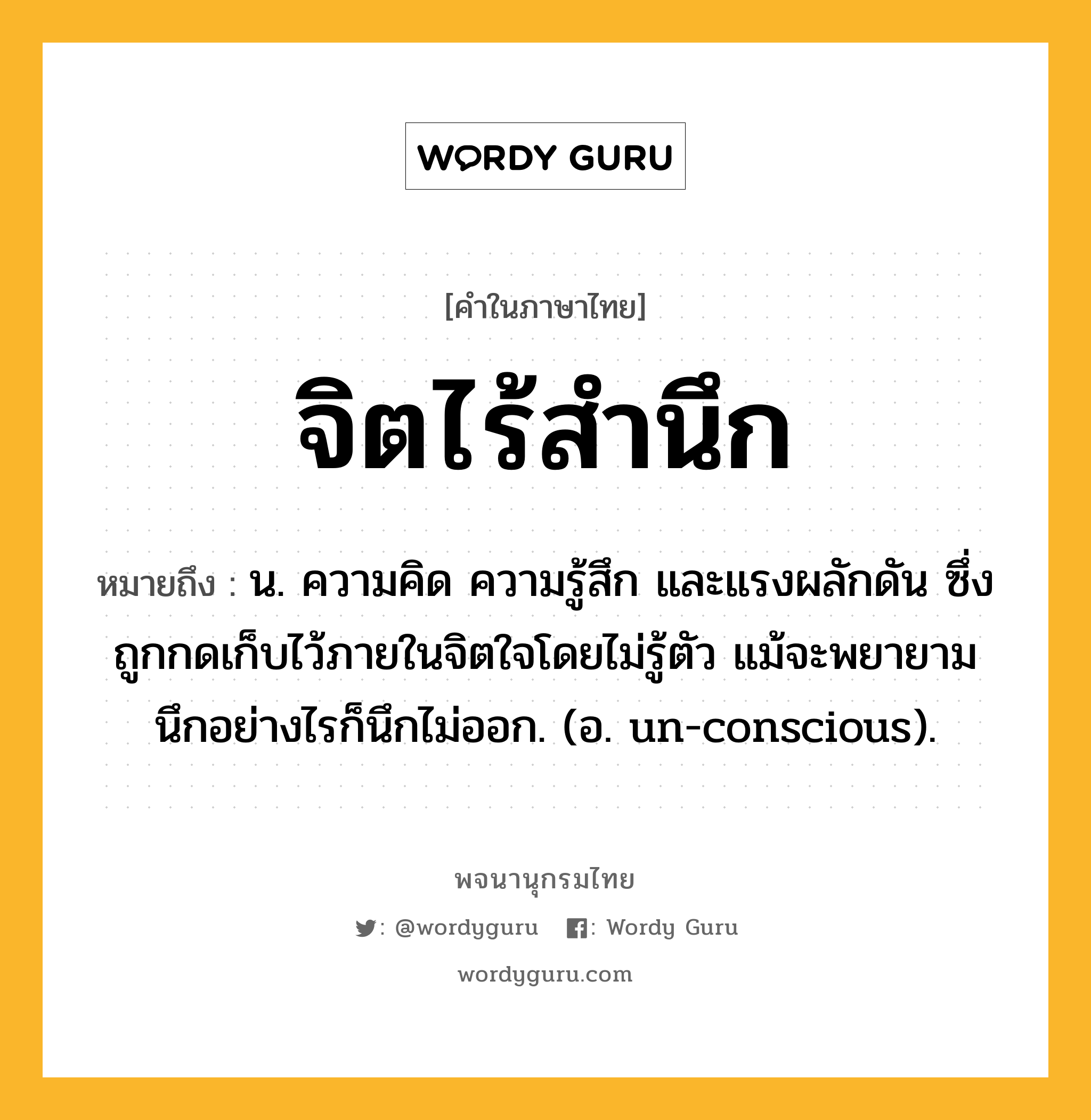 จิตไร้สำนึก ความหมาย หมายถึงอะไร?, คำในภาษาไทย จิตไร้สำนึก หมายถึง น. ความคิด ความรู้สึก และแรงผลักดัน ซึ่งถูกกดเก็บไว้ภายในจิตใจโดยไม่รู้ตัว แม้จะพยายามนึกอย่างไรก็นึกไม่ออก. (อ. un-conscious).