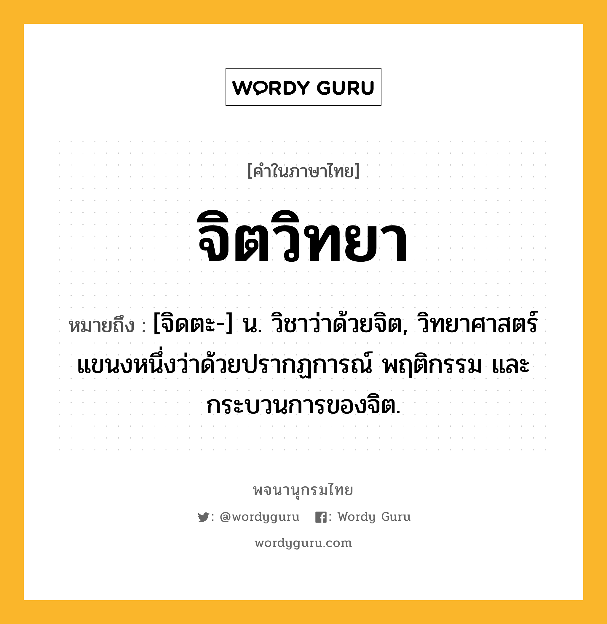 จิตวิทยา ความหมาย หมายถึงอะไร?, คำในภาษาไทย จิตวิทยา หมายถึง [จิดตะ-] น. วิชาว่าด้วยจิต, วิทยาศาสตร์แขนงหนึ่งว่าด้วยปรากฏการณ์ พฤติกรรม และกระบวนการของจิต.