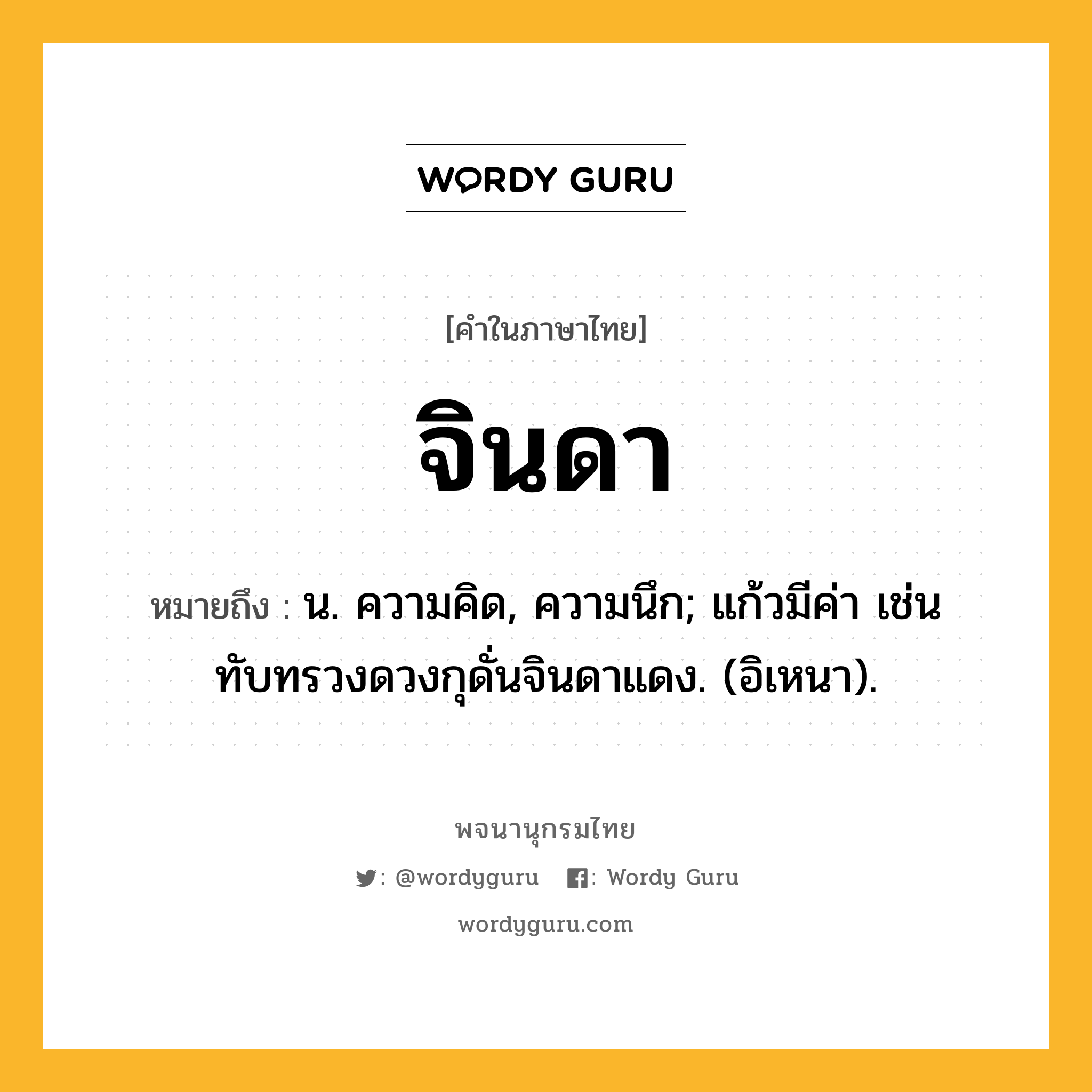 จินดา ความหมาย หมายถึงอะไร?, คำในภาษาไทย จินดา หมายถึง น. ความคิด, ความนึก; แก้วมีค่า เช่น ทับทรวงดวงกุดั่นจินดาแดง. (อิเหนา).