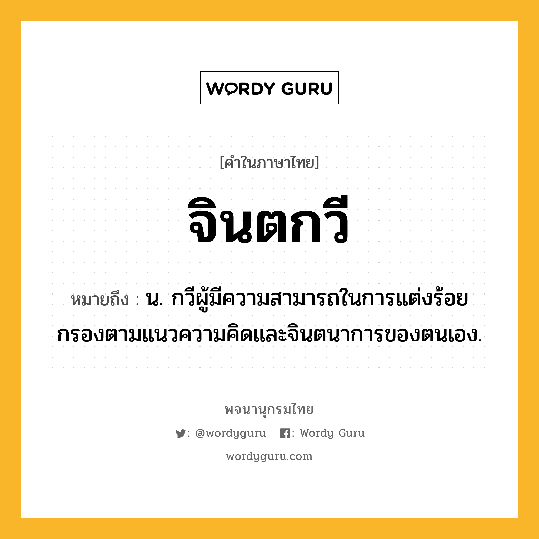 จินตกวี ความหมาย หมายถึงอะไร?, คำในภาษาไทย จินตกวี หมายถึง น. กวีผู้มีความสามารถในการแต่งร้อยกรองตามแนวความคิดและจินตนาการของตนเอง.