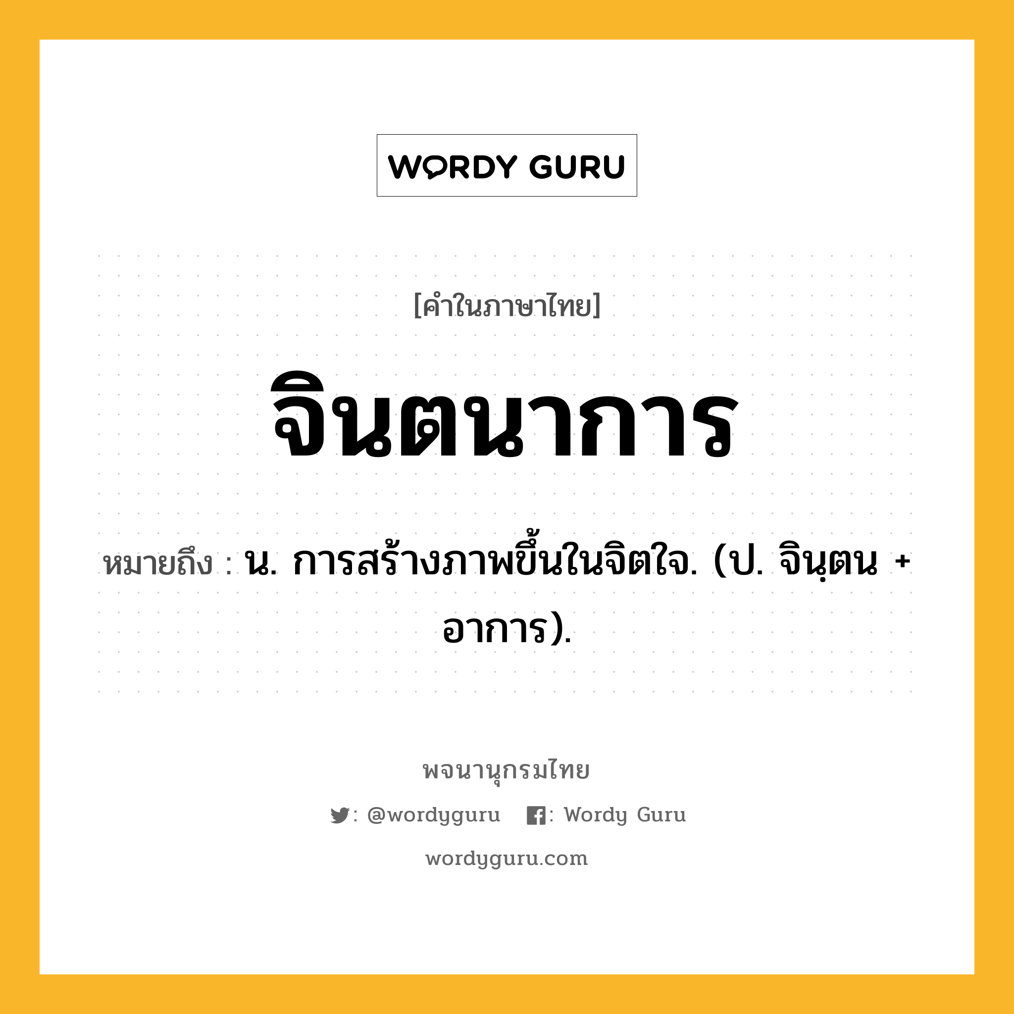 จินตนาการ ความหมาย หมายถึงอะไร?, คำในภาษาไทย จินตนาการ หมายถึง น. การสร้างภาพขึ้นในจิตใจ. (ป. จินฺตน + อาการ).