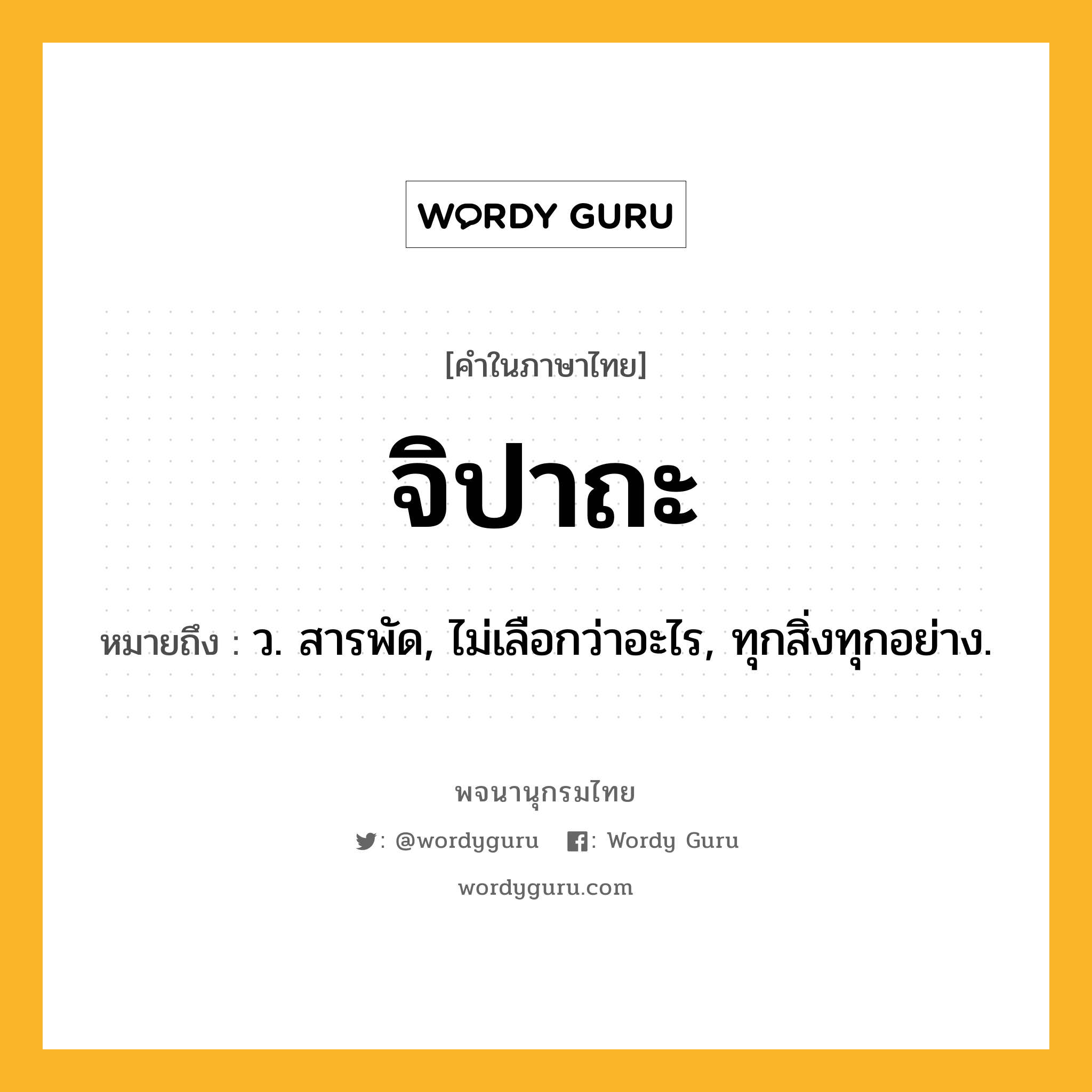 จิปาถะ ความหมาย หมายถึงอะไร?, คำในภาษาไทย จิปาถะ หมายถึง ว. สารพัด, ไม่เลือกว่าอะไร, ทุกสิ่งทุกอย่าง.