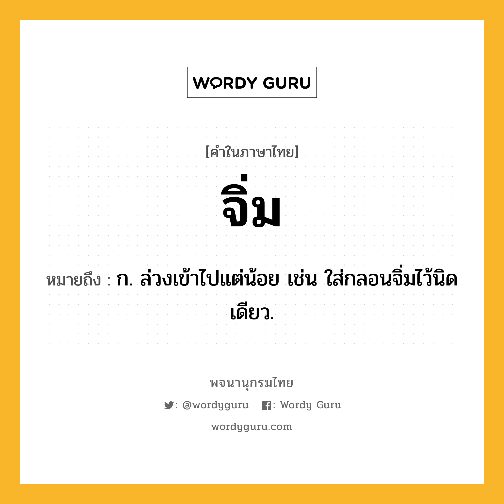 จิ่ม ความหมาย หมายถึงอะไร?, คำในภาษาไทย จิ่ม หมายถึง ก. ล่วงเข้าไปแต่น้อย เช่น ใส่กลอนจิ่มไว้นิดเดียว.