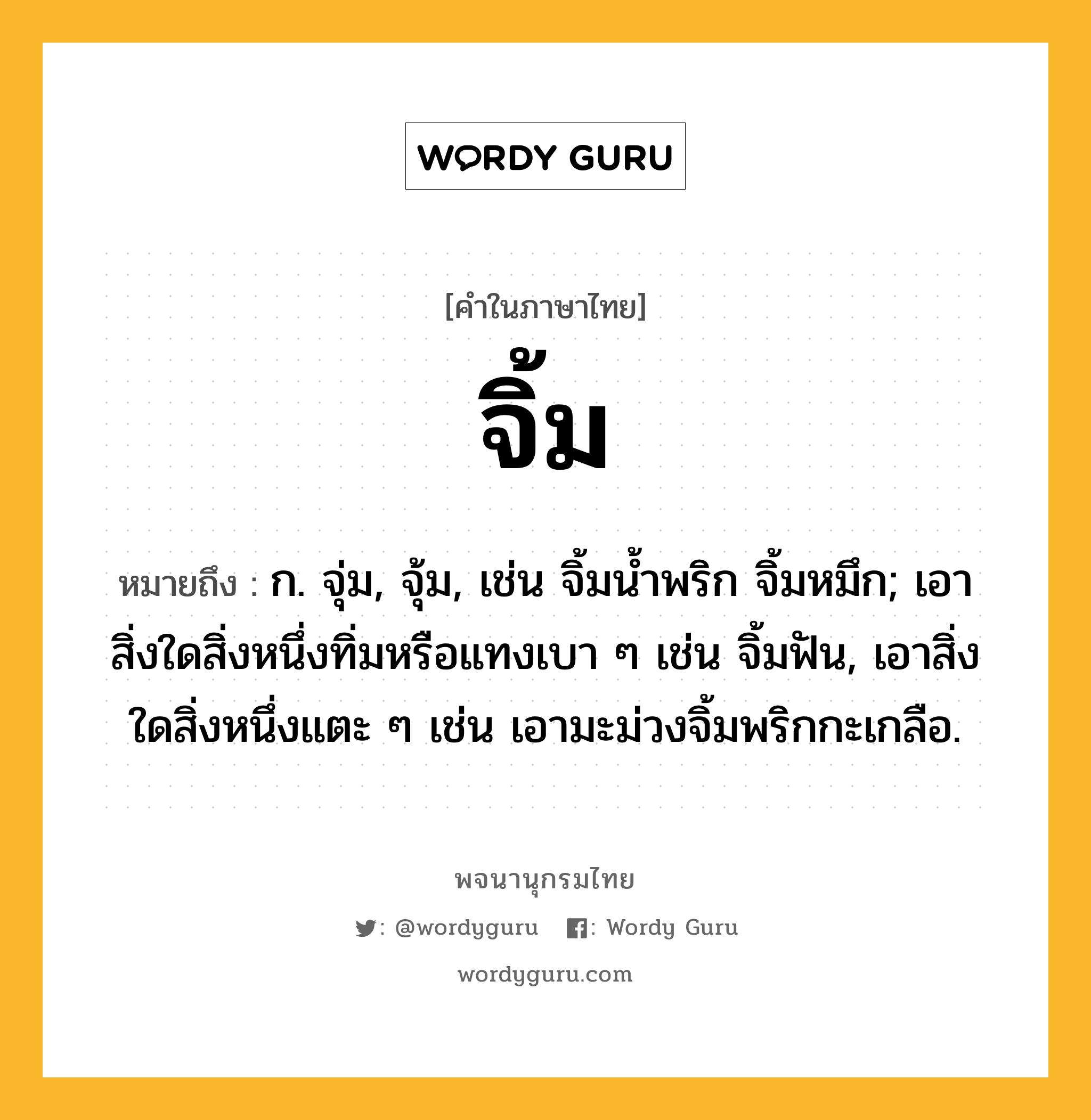 จิ้ม ความหมาย หมายถึงอะไร?, คำในภาษาไทย จิ้ม หมายถึง ก. จุ่ม, จุ้ม, เช่น จิ้มนํ้าพริก จิ้มหมึก; เอาสิ่งใดสิ่งหนึ่งทิ่มหรือแทงเบา ๆ เช่น จิ้มฟัน, เอาสิ่งใดสิ่งหนึ่งแตะ ๆ เช่น เอามะม่วงจิ้มพริกกะเกลือ.