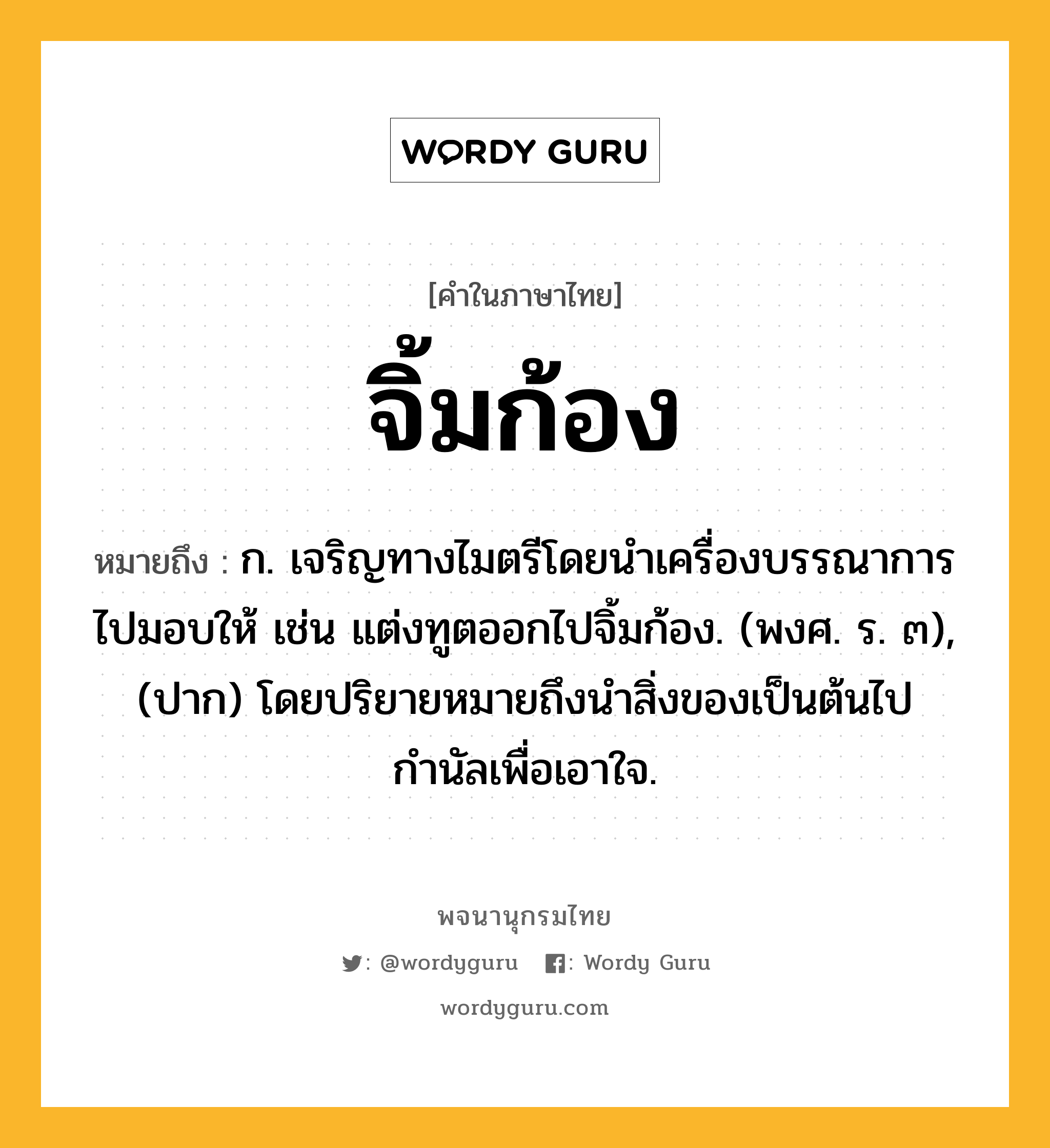 จิ้มก้อง ความหมาย หมายถึงอะไร?, คำในภาษาไทย จิ้มก้อง หมายถึง ก. เจริญทางไมตรีโดยนำเครื่องบรรณาการไปมอบให้ เช่น แต่งทูตออกไปจิ้มก้อง. (พงศ. ร. ๓), (ปาก) โดยปริยายหมายถึงนำสิ่งของเป็นต้นไปกำนัลเพื่อเอาใจ.