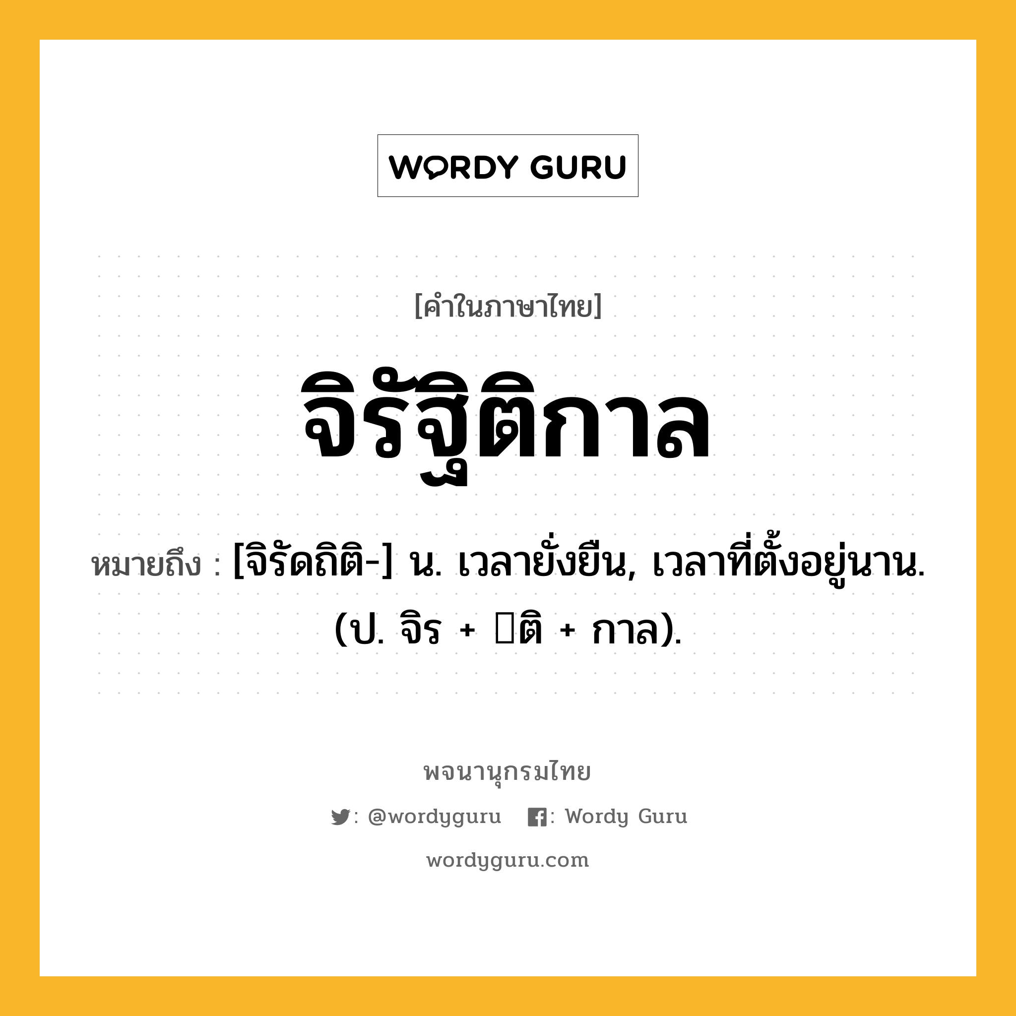 จิรัฐิติกาล ความหมาย หมายถึงอะไร?, คำในภาษาไทย จิรัฐิติกาล หมายถึง [จิรัดถิติ-] น. เวลายั่งยืน, เวลาที่ตั้งอยู่นาน. (ป. จิร + ติ + กาล).