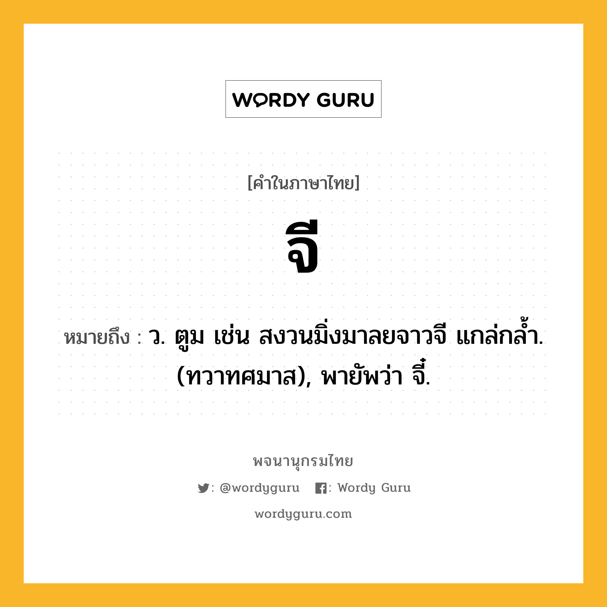 จี ความหมาย หมายถึงอะไร?, คำในภาษาไทย จี หมายถึง ว. ตูม เช่น สงวนมิ่งมาลยจาวจี แกล่กลํ้า. (ทวาทศมาส), พายัพว่า จี๋.