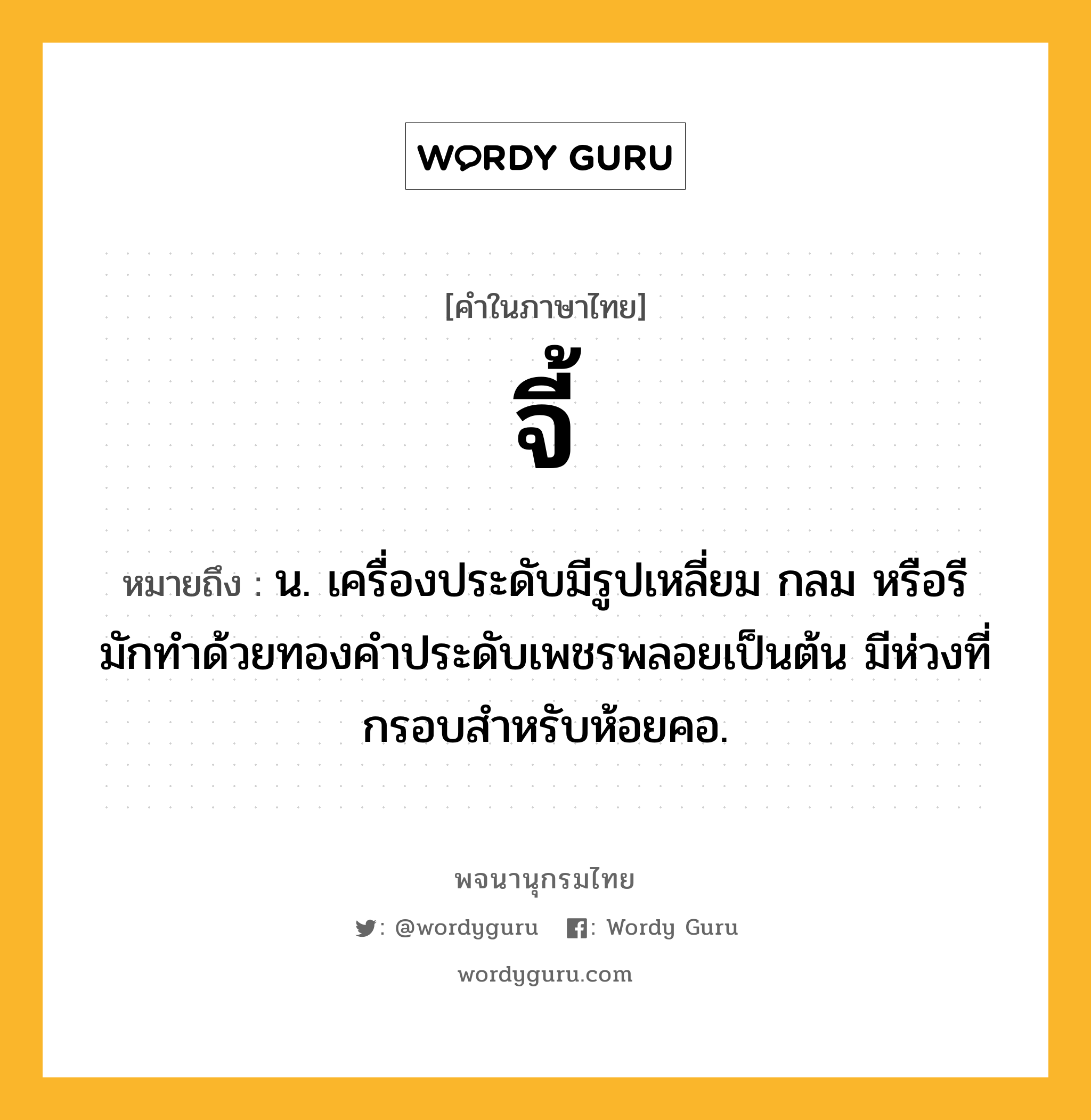 จี้ ความหมาย หมายถึงอะไร?, คำในภาษาไทย จี้ หมายถึง น. เครื่องประดับมีรูปเหลี่ยม กลม หรือรี มักทําด้วยทองคําประดับเพชรพลอยเป็นต้น มีห่วงที่กรอบสําหรับห้อยคอ.