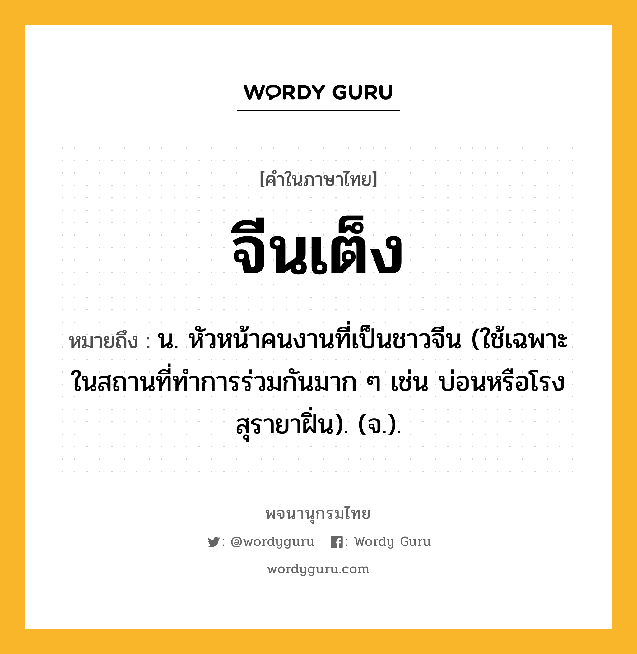 จีนเต็ง ความหมาย หมายถึงอะไร?, คำในภาษาไทย จีนเต็ง หมายถึง น. หัวหน้าคนงานที่เป็นชาวจีน (ใช้เฉพาะในสถานที่ทําการร่วมกันมาก ๆ เช่น บ่อนหรือโรงสุรายาฝิ่น). (จ.).