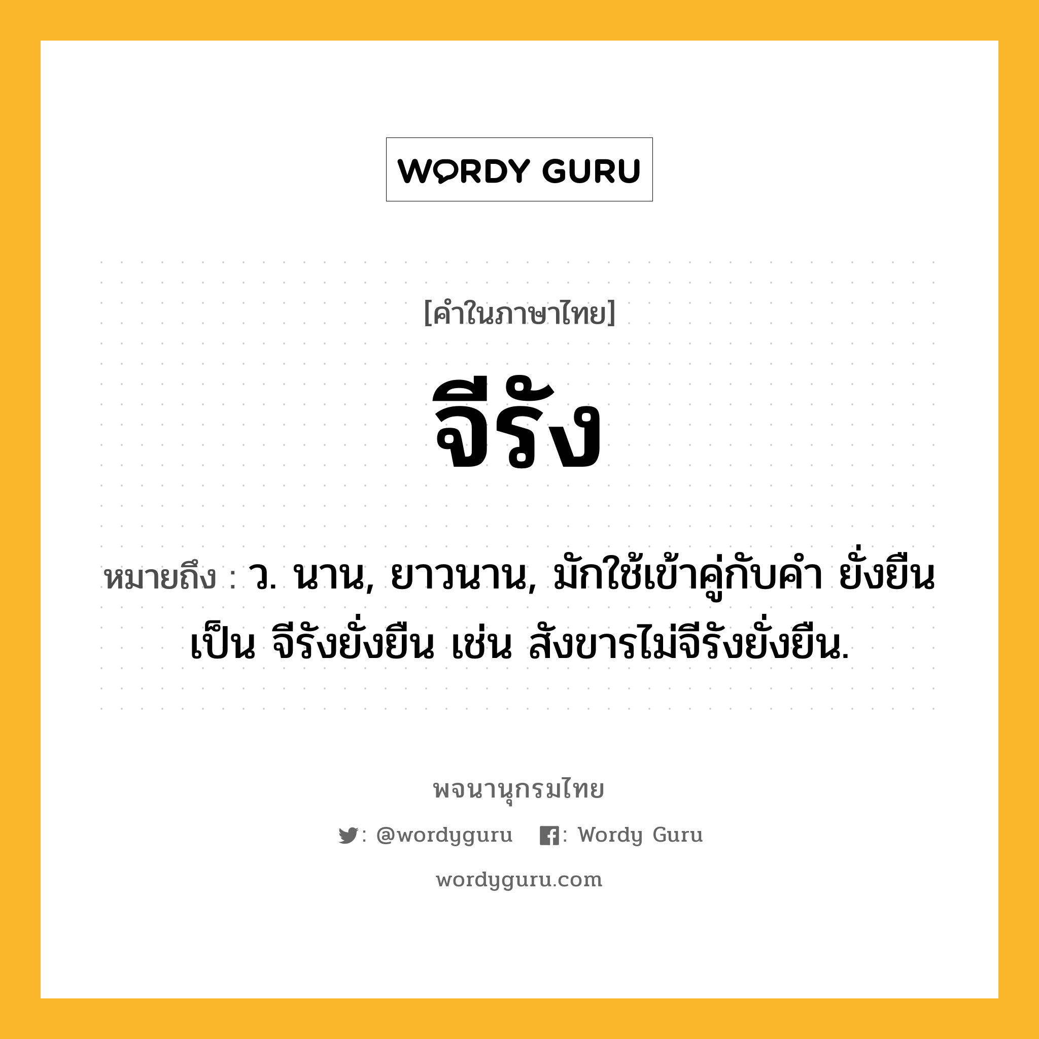 จีรัง ความหมาย หมายถึงอะไร?, คำในภาษาไทย จีรัง หมายถึง ว. นาน, ยาวนาน, มักใช้เข้าคู่กับคำ ยั่งยืน เป็น จีรังยั่งยืน เช่น สังขารไม่จีรังยั่งยืน.