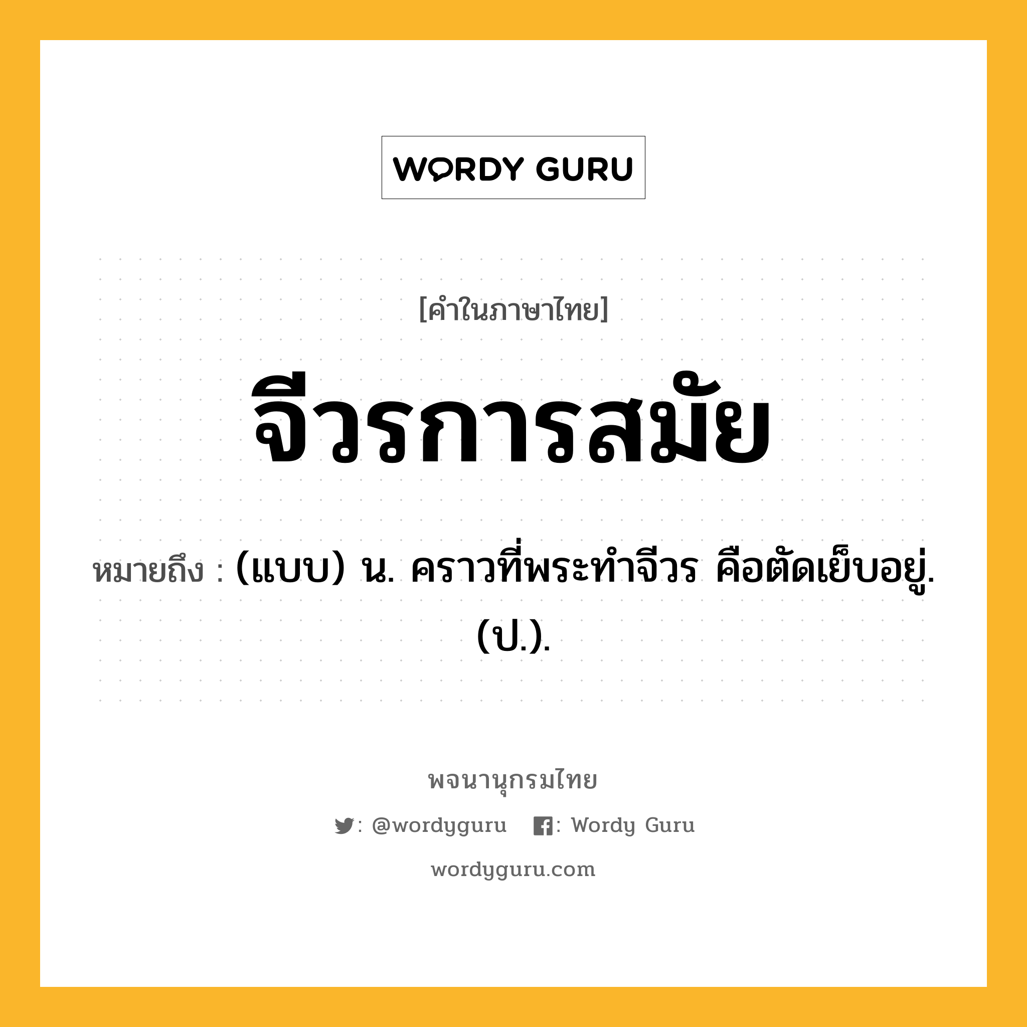 จีวรการสมัย ความหมาย หมายถึงอะไร?, คำในภาษาไทย จีวรการสมัย หมายถึง (แบบ) น. คราวที่พระทําจีวร คือตัดเย็บอยู่. (ป.).