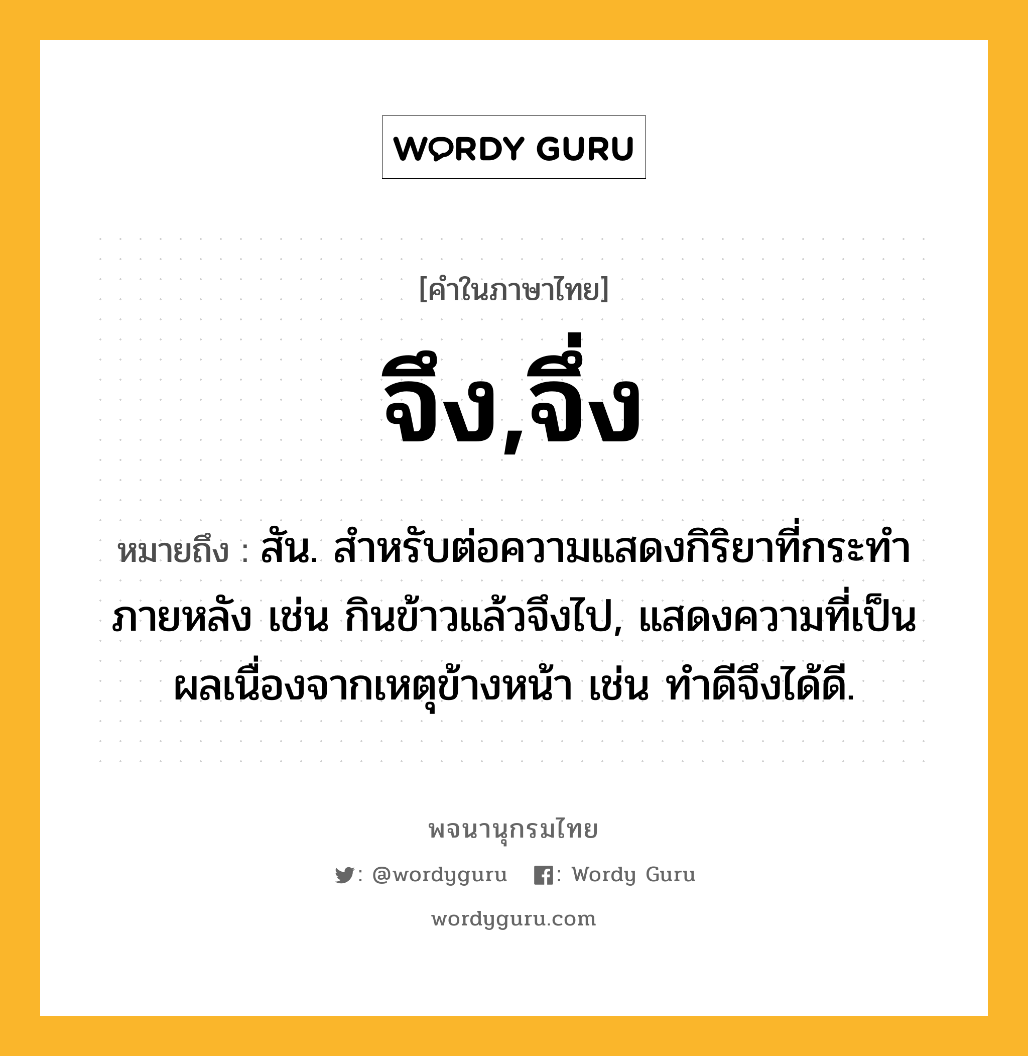 จึง,จึ่ง ความหมาย หมายถึงอะไร?, คำในภาษาไทย จึง,จึ่ง หมายถึง สัน. สําหรับต่อความแสดงกิริยาที่กระทําภายหลัง เช่น กินข้าวแล้วจึงไป, แสดงความที่เป็นผลเนื่องจากเหตุข้างหน้า เช่น ทําดีจึงได้ดี.