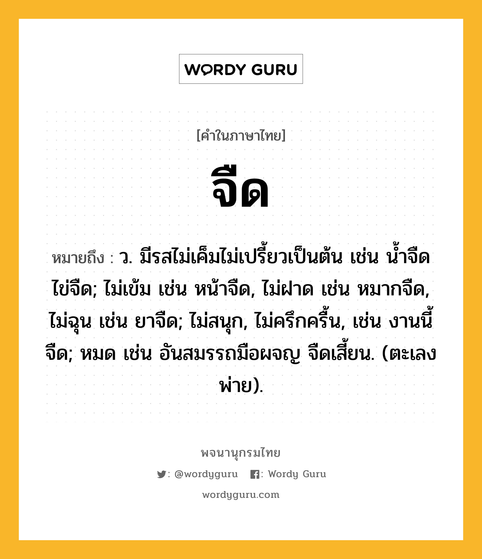 จืด ความหมาย หมายถึงอะไร?, คำในภาษาไทย จืด หมายถึง ว. มีรสไม่เค็มไม่เปรี้ยวเป็นต้น เช่น นํ้าจืด ไข่จืด; ไม่เข้ม เช่น หน้าจืด, ไม่ฝาด เช่น หมากจืด, ไม่ฉุน เช่น ยาจืด; ไม่สนุก, ไม่ครึกครื้น, เช่น งานนี้จืด; หมด เช่น อันสมรรถมือผจญ จืดเสี้ยน. (ตะเลงพ่าย).