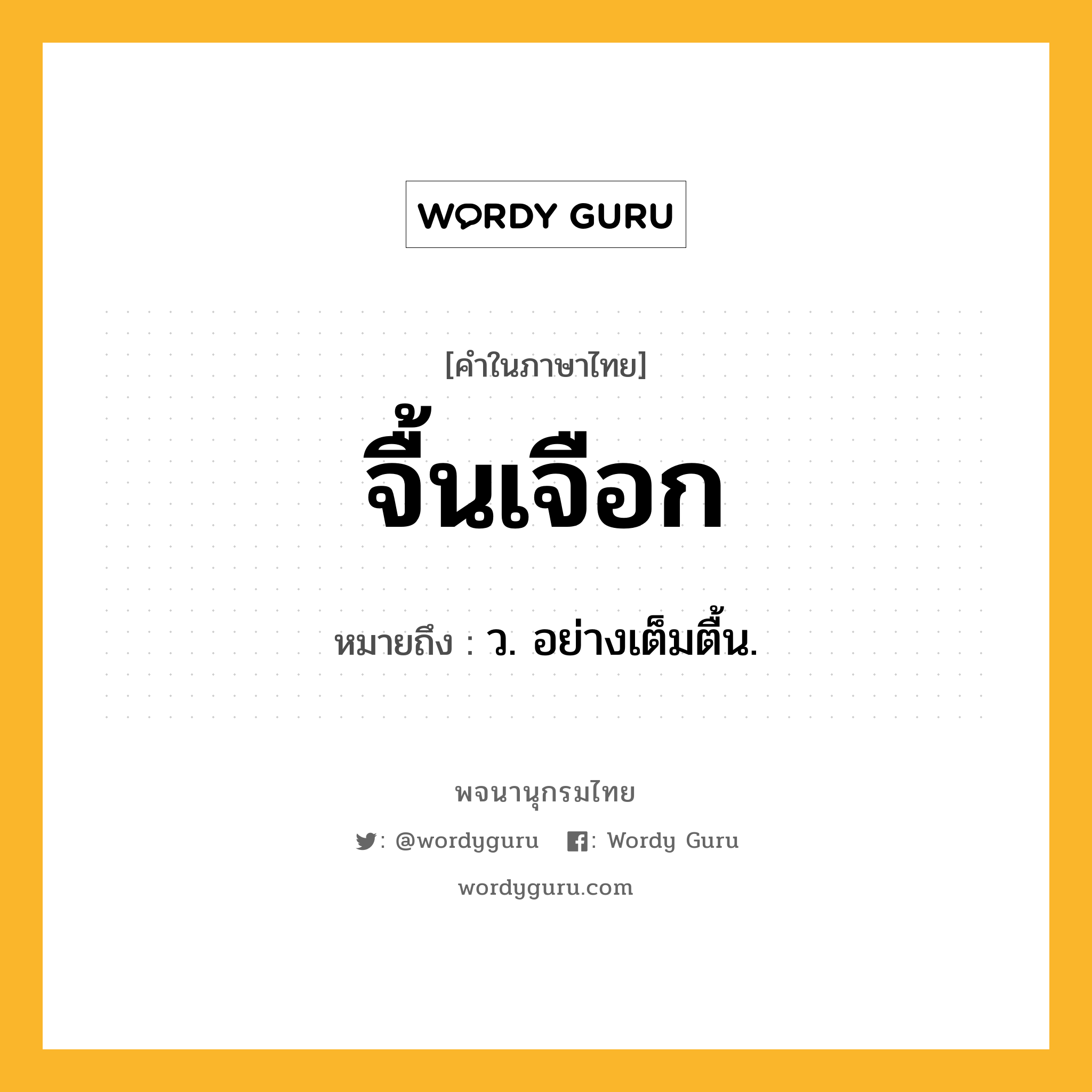 จื้นเจือก ความหมาย หมายถึงอะไร?, คำในภาษาไทย จื้นเจือก หมายถึง ว. อย่างเต็มตื้น.