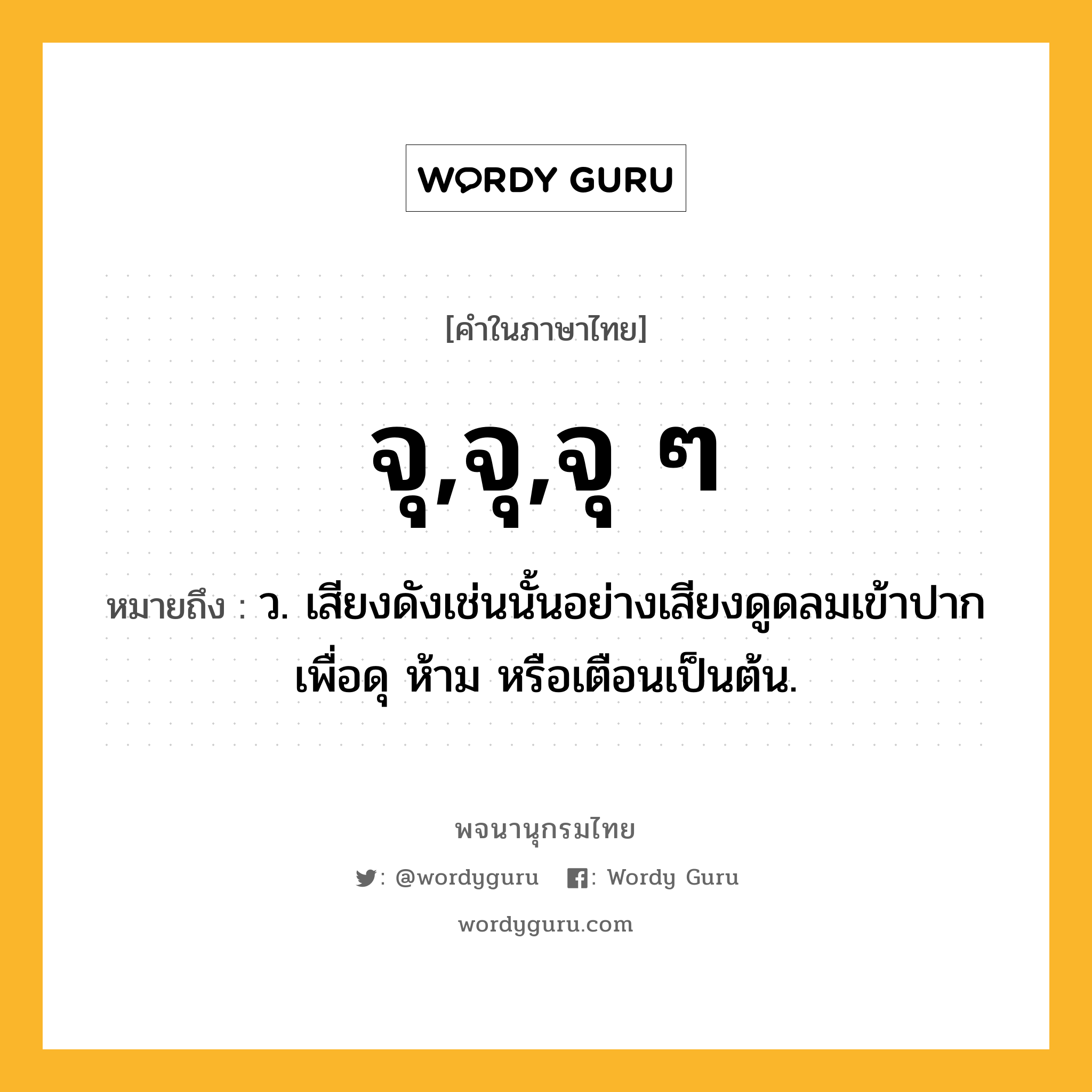 จุ,จุ,จุ ๆ ความหมาย หมายถึงอะไร?, คำในภาษาไทย จุ,จุ,จุ ๆ หมายถึง ว. เสียงดังเช่นนั้นอย่างเสียงดูดลมเข้าปากเพื่อดุ ห้าม หรือเตือนเป็นต้น.