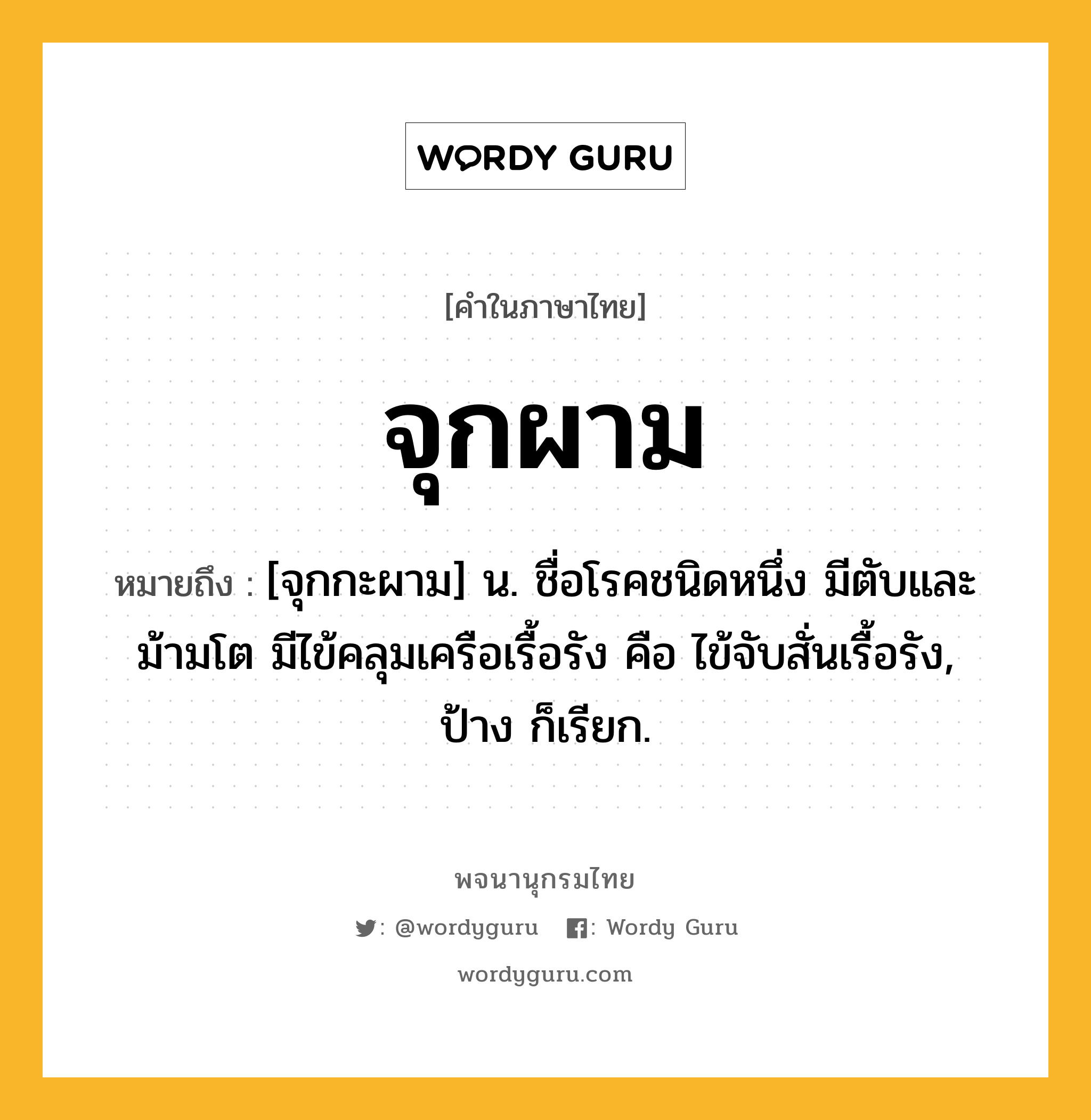 จุกผาม ความหมาย หมายถึงอะไร?, คำในภาษาไทย จุกผาม หมายถึง [จุกกะผาม] น. ชื่อโรคชนิดหนึ่ง มีตับและม้ามโต มีไข้คลุมเครือเรื้อรัง คือ ไข้จับสั่นเรื้อรัง, ป้าง ก็เรียก.