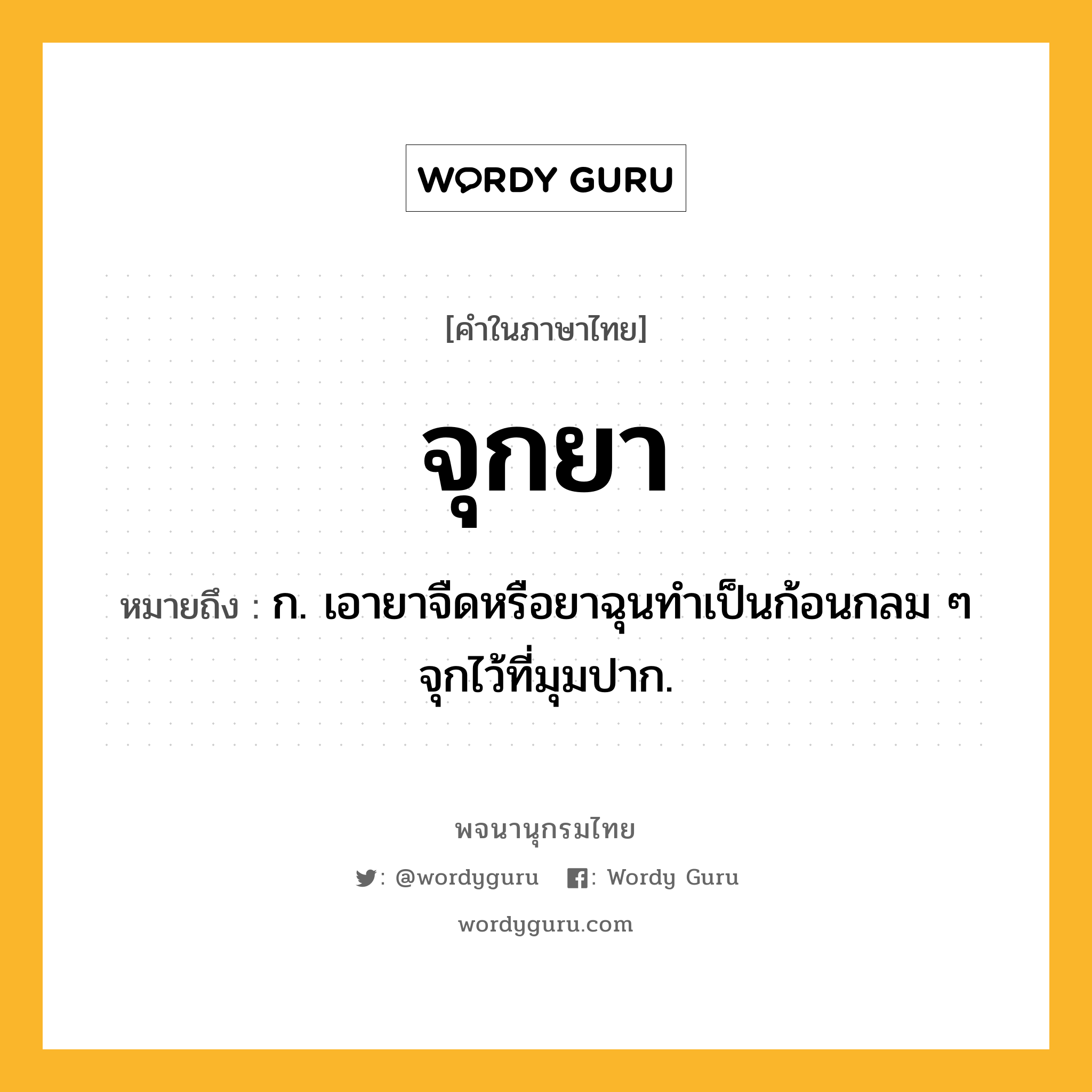 จุกยา ความหมาย หมายถึงอะไร?, คำในภาษาไทย จุกยา หมายถึง ก. เอายาจืดหรือยาฉุนทําเป็นก้อนกลม ๆ จุกไว้ที่มุมปาก.