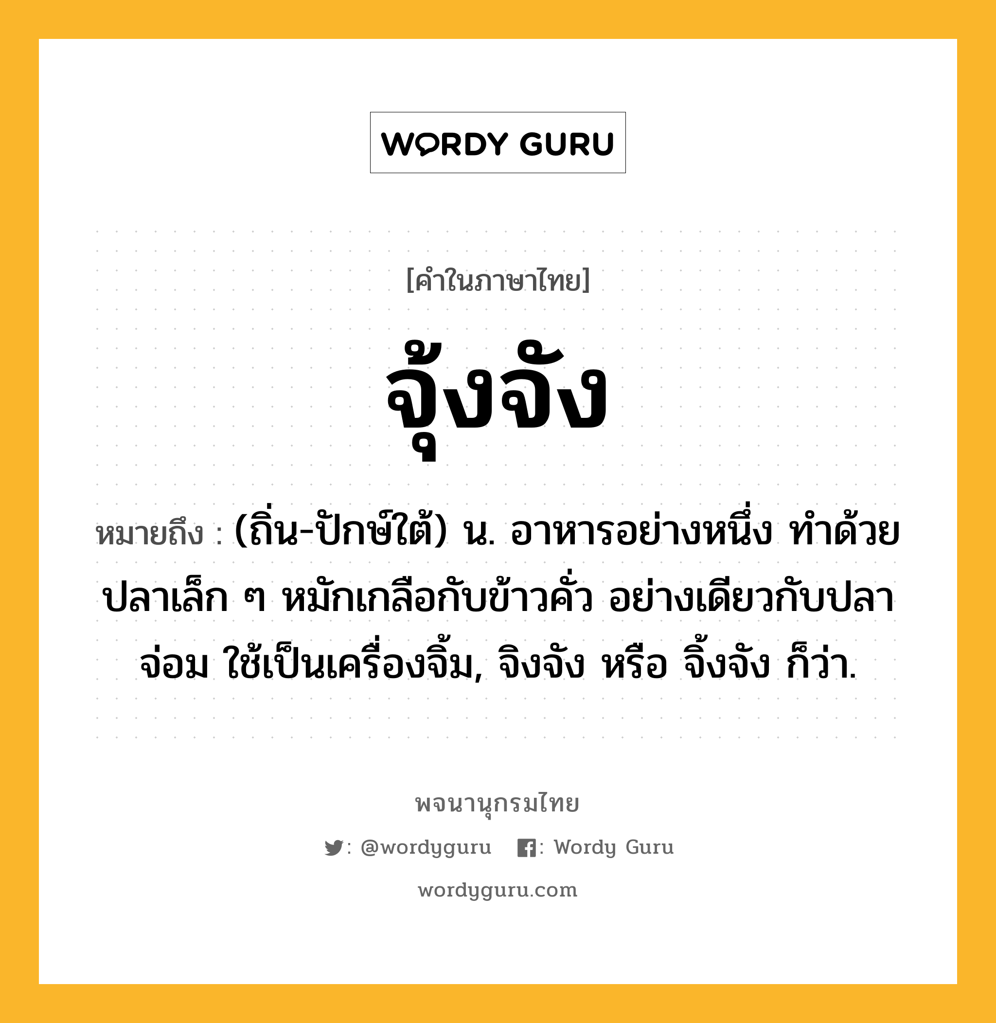 จุ้งจัง ความหมาย หมายถึงอะไร?, คำในภาษาไทย จุ้งจัง หมายถึง (ถิ่น-ปักษ์ใต้) น. อาหารอย่างหนึ่ง ทำด้วยปลาเล็ก ๆ หมักเกลือกับข้าวคั่ว อย่างเดียวกับปลาจ่อม ใช้เป็นเครื่องจิ้ม, จิงจัง หรือ จิ้งจัง ก็ว่า.