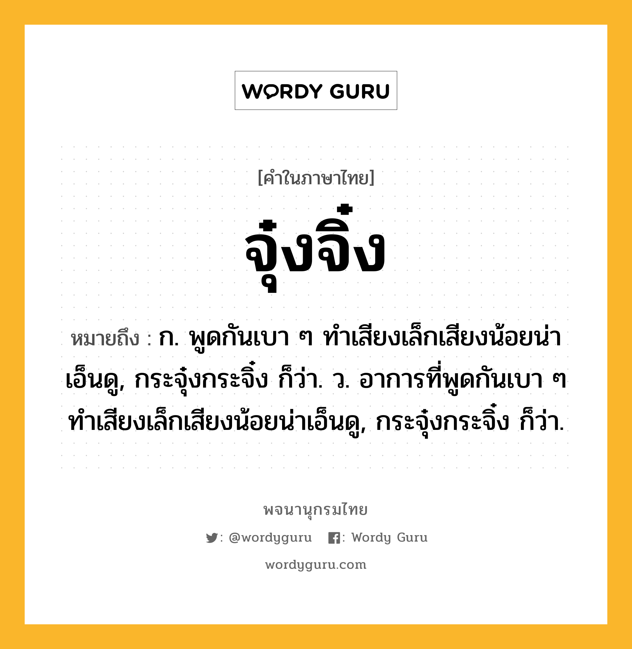 จุ๋งจิ๋ง ความหมาย หมายถึงอะไร?, คำในภาษาไทย จุ๋งจิ๋ง หมายถึง ก. พูดกันเบา ๆ ทำเสียงเล็กเสียงน้อยน่าเอ็นดู, กระจุ๋งกระจิ๋ง ก็ว่า. ว. อาการที่พูดกันเบา ๆ ทําเสียงเล็กเสียงน้อยน่าเอ็นดู, กระจุ๋งกระจิ๋ง ก็ว่า.