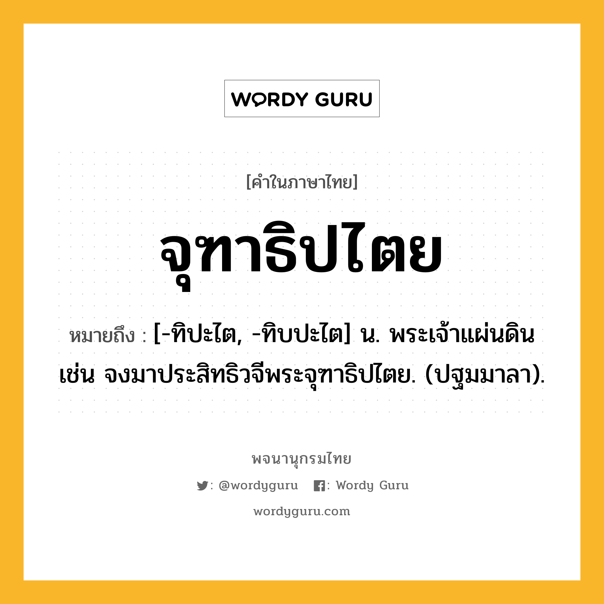 จุฑาธิปไตย ความหมาย หมายถึงอะไร?, คำในภาษาไทย จุฑาธิปไตย หมายถึง [-ทิปะไต, -ทิบปะไต] น. พระเจ้าแผ่นดิน เช่น จงมาประสิทธิวจีพระจุฑาธิปไตย. (ปฐมมาลา).