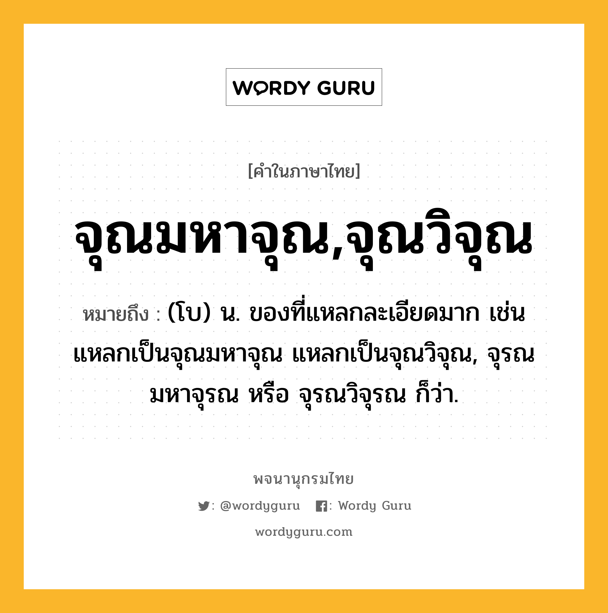 จุณมหาจุณ,จุณวิจุณ ความหมาย หมายถึงอะไร?, คำในภาษาไทย จุณมหาจุณ,จุณวิจุณ หมายถึง (โบ) น. ของที่แหลกละเอียดมาก เช่น แหลกเป็นจุณมหาจุณ แหลกเป็นจุณวิจุณ, จุรณมหาจุรณ หรือ จุรณวิจุรณ ก็ว่า.