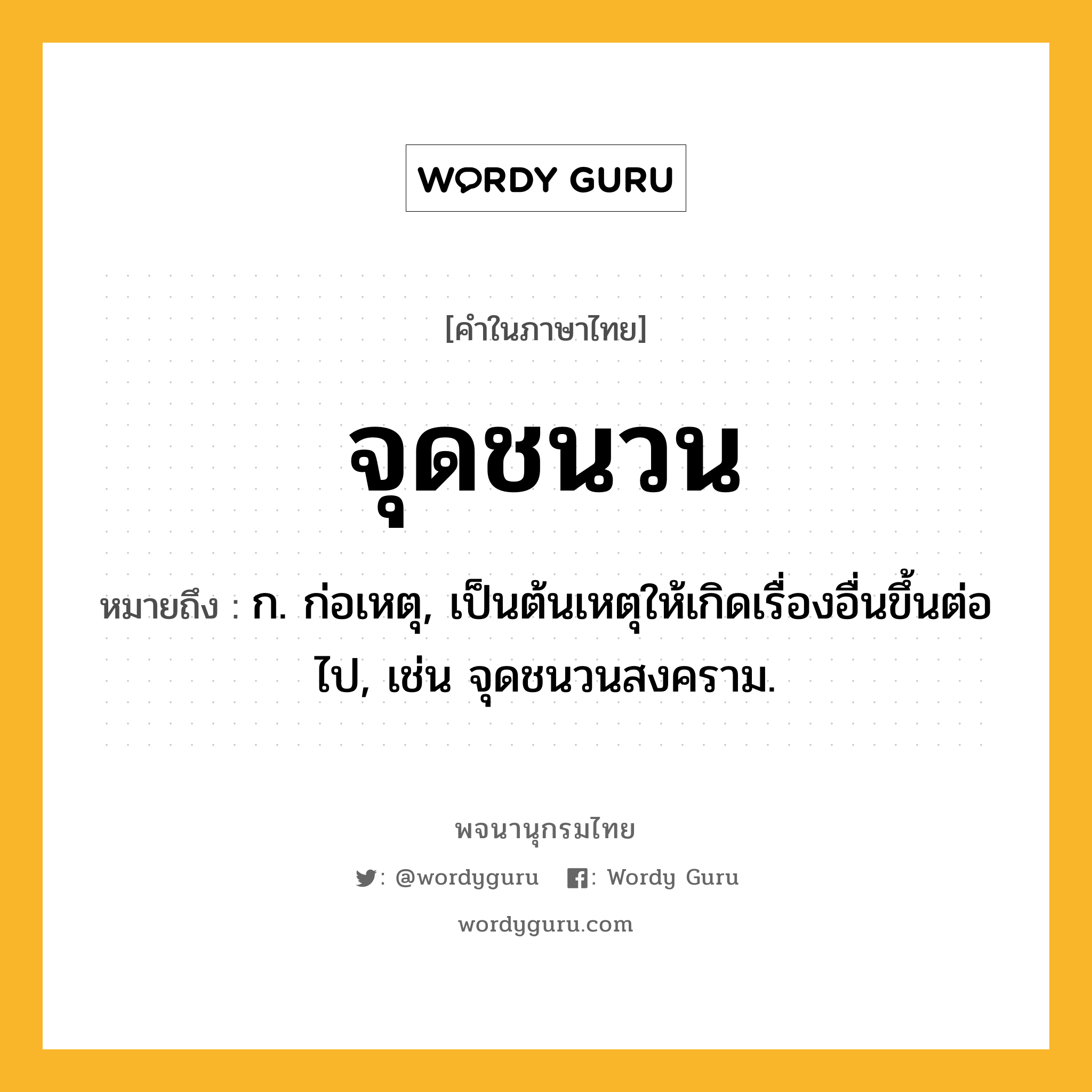 จุดชนวน ความหมาย หมายถึงอะไร?, คำในภาษาไทย จุดชนวน หมายถึง ก. ก่อเหตุ, เป็นต้นเหตุให้เกิดเรื่องอื่นขึ้นต่อไป, เช่น จุดชนวนสงคราม.