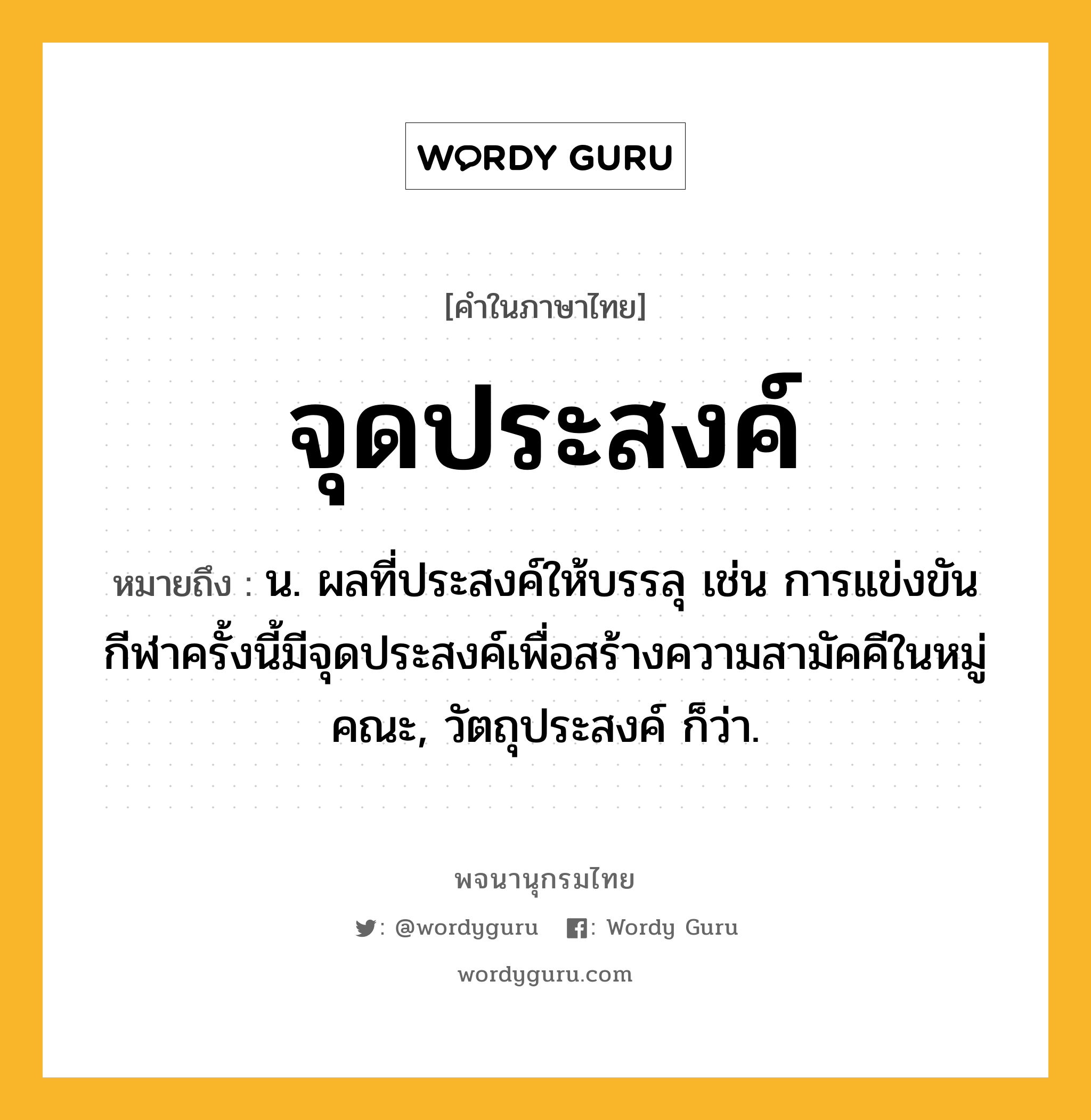 จุดประสงค์ ความหมาย หมายถึงอะไร?, คำในภาษาไทย จุดประสงค์ หมายถึง น. ผลที่ประสงค์ให้บรรลุ เช่น การแข่งขันกีฬาครั้งนี้มีจุดประสงค์เพื่อสร้างความสามัคคีในหมู่คณะ, วัตถุประสงค์ ก็ว่า.