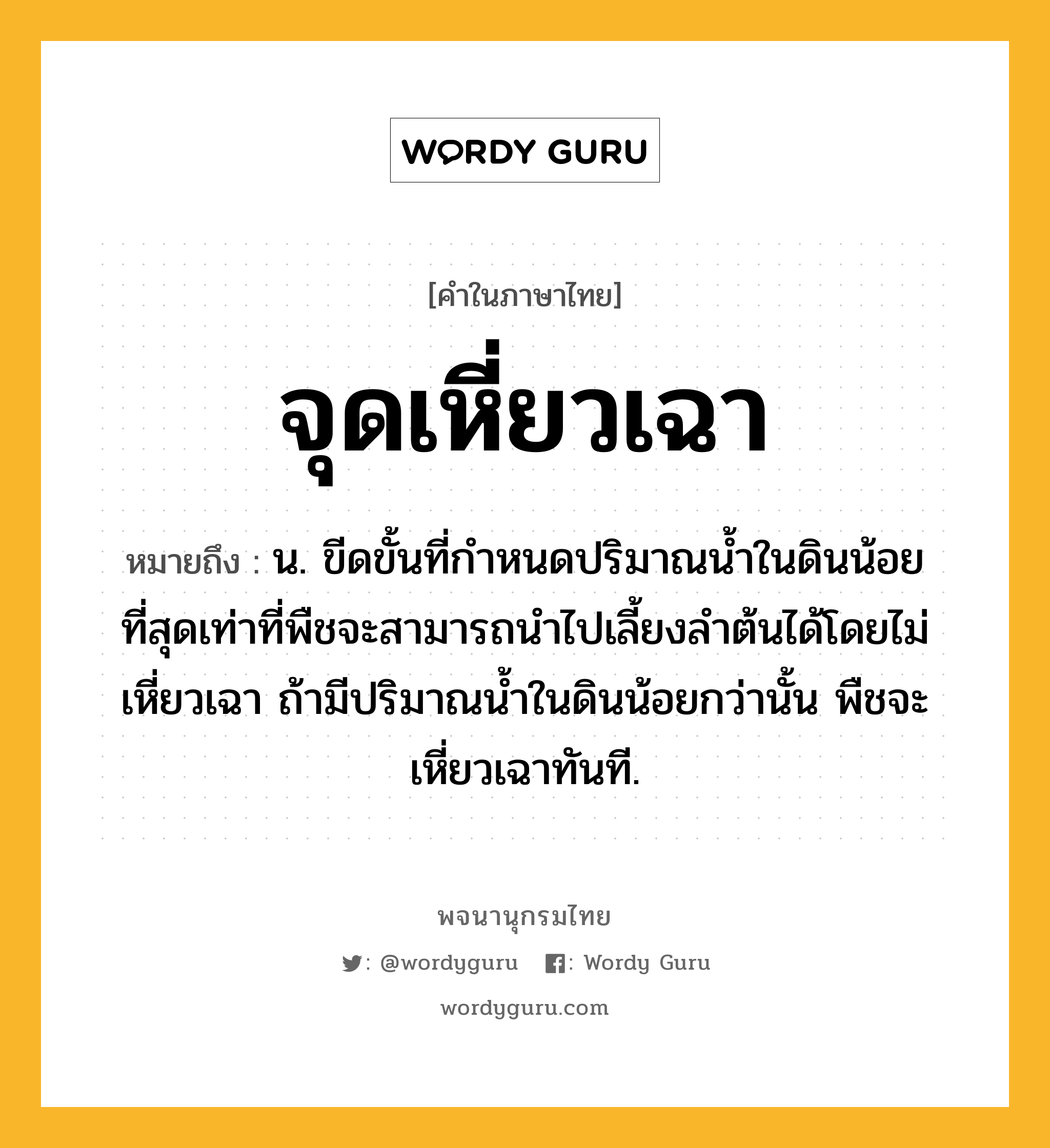 จุดเหี่ยวเฉา ความหมาย หมายถึงอะไร?, คำในภาษาไทย จุดเหี่ยวเฉา หมายถึง น. ขีดขั้นที่กําหนดปริมาณนํ้าในดินน้อยที่สุดเท่าที่พืชจะสามารถนําไปเลี้ยงลําต้นได้โดยไม่เหี่ยวเฉา ถ้ามีปริมาณนํ้าในดินน้อยกว่านั้น พืชจะเหี่ยวเฉาทันที.