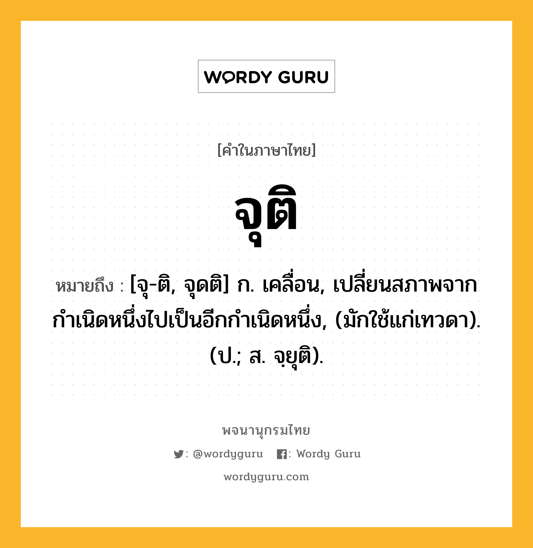 จุติ ความหมาย หมายถึงอะไร?, คำในภาษาไทย จุติ หมายถึง [จุ-ติ, จุดติ] ก. เคลื่อน, เปลี่ยนสภาพจากกำเนิดหนึ่งไปเป็นอีกกำเนิดหนึ่ง, (มักใช้แก่เทวดา). (ป.; ส. จฺยุติ).