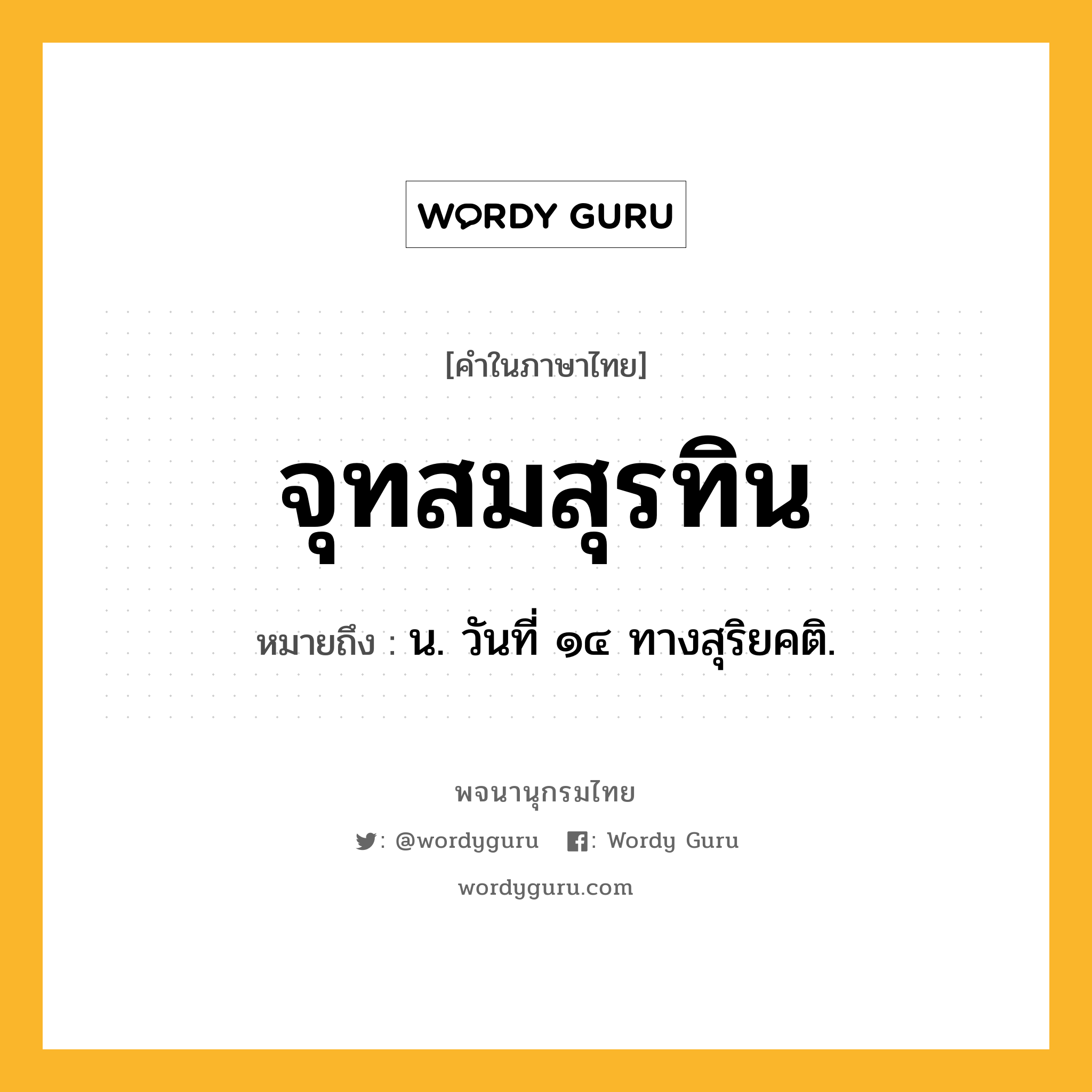 จุทสมสุรทิน ความหมาย หมายถึงอะไร?, คำในภาษาไทย จุทสมสุรทิน หมายถึง น. วันที่ ๑๔ ทางสุริยคติ.